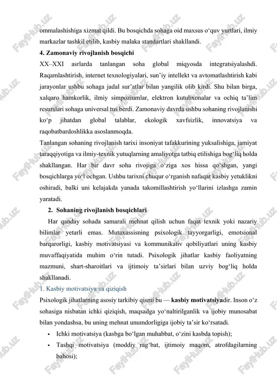 a global miqyosda integratsiyalashdi. raqamlashtirish, internet texnologiyalari, sun’iy intellekt va avtomatlashtirish kabi jarayonlar ushbu sohaga jadal sur’atlar bilan yangilik olib kirdi. shu bilan birga, xalqaro hamkorlik, ilmiy simpoziumlar, elektron kutubxonalar va ochiq ta’lim resurslari sohaga universal tus berdi. zamonaviy davrda ushbu sohaning rivojlanishi ko‘p jihatdan global talablar, ekologik xavfsizlik, innovatsiya va raqobatbardoshlikka asoslanmoqda. tanlangan sohaning rivojlanish tarixi insoniyat tafakkurining yuksalishiga, jamiyat taraqqiyotiga va ilmiy-texnik yutuqlarning amaliyotga tatbiq etilishiga bog‘liq holda shakllangan. har bir davr soha rivojiga o‘ziga xos hissa qo‘shgan, yangi bosqichlarga yo‘l ochgan. ushbu tarixni chuqur o‘rganish nafaqat kasbiy yetuklikni oshiradi, balki uni kelajakda yanada takomillashtirish yo‘llarini izlashga zamin yaratadi. 2. sohaning rivojlanish bosqichlari har qanday sohada samarali mehnat qilish uchun faqat texnik yoki nazariy bilimlar yetarli emas. mutaxassisning psixologik tayyorgarligi, emotsional barqarorligi, kasbiy motivatsiyasi va kommunikativ qobiliyatlari uning kasbiy muvaffaqiyatida muhim o‘rin tutadi. psixologik jihatlar kasbiy faoliyatning mazmuni, shart-sharoitlari va ijtimoiy ta’sirlari bilan uzviy bog‘liq holda shakllanadi. 1. …