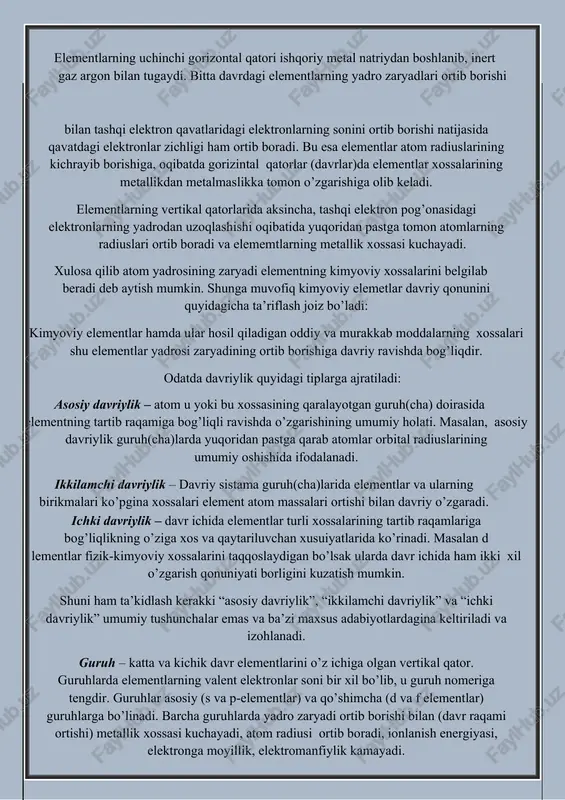 batdagi elementlar yadro zaryadlari ortib borishi bilan ikkinchi elektron pog’ona 8 elektronli bo’lguncha to’lib boradi. ikkinchi gorizintal qator tashqi elektron pog’onasida 8 ta elektron bo’lgan inert gaz – neon bilan tugaydi elementlarning uchinchi gorizontal qatori ishqoriy metal natriydan boshlanib, inert gaz argon bilan tugaydi. bitta davrdagi elementlarning yadro zaryadlari ortib borishi bilan tashqi elektron qavatlaridagi elektronlarning sonini ortib borishi natijasida qavatdagi elektronlar zichligi ham ortib boradi. bu esa elementlar atom radiuslarining kichrayib borishiga, oqibatda gorizintal qatorlar (davrlar)da elementlar xossalarining metallikdan metalmaslikka tomon o’zgarishiga olib keladi. elementlarning vertikal qatorlarida aksincha, tashqi elektron pog’onasidagi elektronlarning yadrodan uzoqlashishi oqibatida yuqoridan pastga tomon atomlarning radiuslari ortib boradi va elememtlarning metallik xossasi kuchayadi. xulosa qilib atom yadrosining zaryadi elementning kimyoviy xossalarini belgilab beradi deb aytish mumkin. shunga muvofiq kimyoviy elemetlar davriy qonunini quyidagicha ta’riflash joiz bo’ladi: kimyoviy elementlar hamda ular hosil qiladigan oddiy va murakkab moddalarning xossalari shu elementlar yadrosi zaryadining ortib borishiga davriy ravishda …