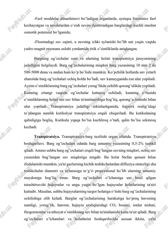 bosimi hosil bo’lganida; -faol moddalar almashinuvi bo’ladigan organlarda, ayniqsa fotosintez faol kechayotgan va novdalardan o’sish suvini ilashtiradigan barglardagi kuchli musbat osmotik potensial bo’lganida; -floemadagi suv oqimi, u suvning ichki aylanishi bo’lib uni yaqin vaqtda yadro-magnit rezonans uslubi yordamida tirik o’simliklarda aniqlangan. bargning og’izchalar soni va ularning holati transpiratsiya jarayonining jadalligini belgilaydi. barg og’izchalarining miqdori barg yuzasining 10 mm 2 da 500-5000 dona va undan ham ko’p bo’lishi mumkin. ko’pchilik hollarda suv yetarli sharoitda barg og’izchalari ochiq holda bo’ladi, suv kamayganida esa ular yopiladi. ayrim o’simliklarning barg og’izchalari yorug’likda ochilib qorong’ulikda yopiladi. kunning ertangi vaqtida og’izchalar kattaroq ochiladi, kunning o’rtasida o’simliklarning holati uni suv bilan ta'minlanishiga bog’liq, qorong’u tushishi bilan ular yopiladi. transpiratsiya jadalligi sekinlashganida, hujayra oralig’idagi to’plangan namlik kutikulyar transpiratsiya orqali chiqariladi. bu kutikulaning qalinligiga bogliq. kutikula yupqa bo’lsa kuchliroq o’tadi, qalin bo’lsa sekinroq kechadi. transpiratsiya. transpiratsiya-barg tuzilishi organ sifatida. transpiratsiya boshqariluvi. barg og’izchalari odatda barg umumiy yuzasining 0,5-2% tashkil …