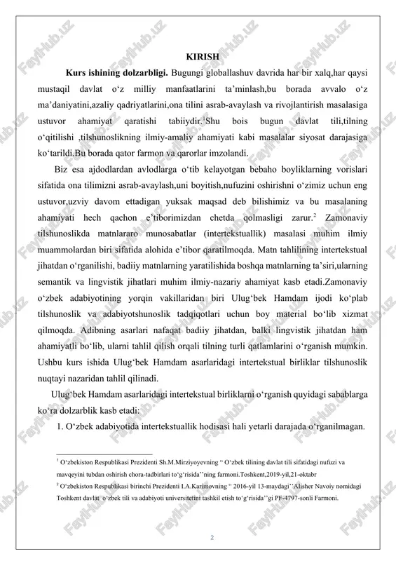 on e’tiborimizdan chetda qolmasligi zarur.[footnoteref:2] zamonaviy tilshunoslikda matnlararo munosabatlar (intertekstuallik) masalasi muhim ilmiy muammolardan biri sifatida alohida e’tibor qaratilmoqda. matn tahlilining intertekstual jihatdan o‘rganilishi, badiiy matnlarning yaratilishida boshqa matnlarning ta’siri,ularning semantik va lingvistik jihatlari muhim ilmiy-nazariy ahamiyat kasb etadi.zamonaviy o‘zbek adabiyotining yorqin vakillaridan biri ulug‘bek hamdam ijodi ko‘plab tilshunoslik va adabiyotshunoslik tadqiqotlari uchun boy material bo‘lib xizmat qilmoqda. adibning asarlari nafaqat badiiy jihatdan, balki lingvistik jihatdan ham ahamiyatli bo‘lib, ularni tahlil qilish orqali tilning turli qatlamlarini o‘rganish mumkin. ushbu kurs ishida ulug‘bek hamdam asarlaridagi intertekstual birliklar tilshunoslik nuqtayi nazaridan tahlil qilinadi. [2: o‘zbekiston respublikasi birinchi prezidenti i.a.karimovning “ 2016-yil 13-maydagi’’alisher navoiy nomidagi toshkent davlat o‘zbek tili va adabiyoti universitetini tashkil etish to‘g‘risida’’gi pf-4797-sonli farmoni. ] ulug‘bek hamdam asarlaridagi intertekstual birliklarni o‘rganish quyidagi sabablarga ko‘ra dolzarblik kasb etadi: 1. o‘zbek adabiyotida intertekstuallik hodisasi hali yetarli darajada o‘rganilmagan. 2. ulug‘bek hamdam asarlarida intertekstual birliklar keng qo‘llanilgan bo‘lib,ular asarning g‘oyaviy-badiiy qimmatini oshirishga xizmat …