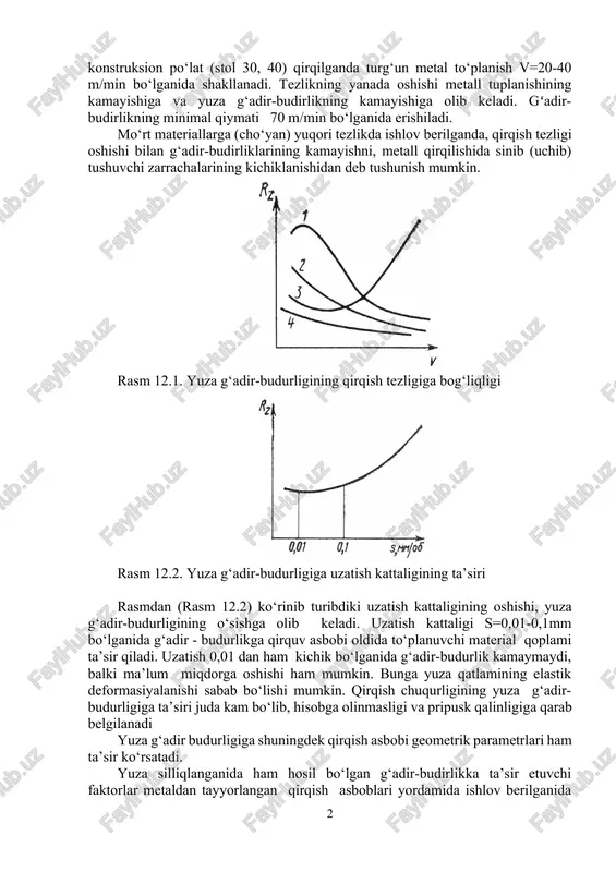 irqib ishlov berishda (techenii) olingan. 1-egri chizish perlit-fyerrit sinfidagi po‘latlar uchun, 2-yengil eruvchi metal va qotishmalar uchun xarakterlidir. 3-egri chiziq shunisi bilan harakterlanadiki, qirqish tezligi oshishi bilan yuza harorati ham qizib boradi va bir momenida ularning harorati metall erish haroratiga yetib boradi. natijada yuza g‘adir-budurligi keskin oshishiga olib keladi. 4-egri chiziq shuni bilan harakterlanadiki, bu turdagi metallarning qirqilishida asbobning old qismida materialning yig‘ishi (to‘planish) sodir bo‘lmaydi. uglerodli konstruksion po‘lat (stol 30, 40) qirqilganda turg‘un metal to‘planish v=20-40 m/min bo‘lganida shakllanadi. tezlikning yanada oshishi metall tuplanishining kamayishiga va yuza g‘adir-budirlikning kamayishiga olib keladi. gʻadir-budirlikning minimal qiymati 70 m/min bo‘lganida erishiladi. mo‘rt materiallarga (cho‘yan) yuqori tezlikda ishlov berilganda, qirqish tezligi oshishi bilan g‘adir-budirliklarining kamayishni, metall qirqilishida sinib (uchib) tushuvchi zarrachalarining kichiklanishidan deb tushunish mumkin. rasm 12.1. yuza g‘adir-budurligining qirqish tezligiga bog‘liqligi rasm 12.2. yuza g‘adir-budurligiga uzatish kattaligining ta’siri rasmdan (rasm 12.2) ko‘rinib turibdiki uzatish kattaligining oshishi, yuza g‘adir-budurligining o‘sishga olib keladi. uzatish …