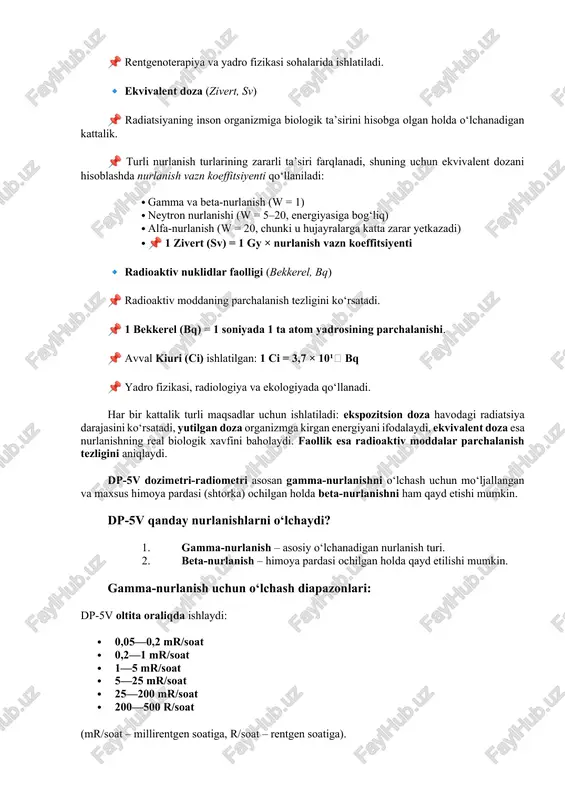 siyaning inson organizmiga biologik ta’sirini hisobga olgan holda o‘lchanadigan kattalik. 📌 turli nurlanish turlarining zararli ta’siri farqlanadi, shuning uchun ekvivalent dozani hisoblashda nurlanish vazn koeffitsiyenti qo‘llaniladi: · gamma va beta-nurlanish (w = 1) · neytron nurlanishi (w = 5–20, energiyasiga bog‘liq) · alfa-nurlanish (w = 20, chunki u hujayralarga katta zarar yetkazadi) · 📌 1 zivert (sv) = 1 gy × nurlanish vazn koeffitsiyenti 🔹 radioaktiv nuklidlar faolligi (bekkerel, bq) 📌 radioaktiv moddaning parchalanish tezligini ko‘rsatadi. 📌 1 bekkerel (bq) = 1 soniyada 1 ta atom yadrosining parchalanishi. 📌 avval kiuri (ci) ishlatilgan: 1 ci = 3,7 × 10¹⁰ bq 📌 yadro fizikasi, radiologiya va ekologiyada qo‘llanadi. har bir kattalik turli maqsadlar uchun ishlatiladi: ekspozitsion doza havodagi radiatsiya darajasini ko‘rsatadi, yutilgan doza organizmga kirgan energiyani ifodalaydi, ekvivalent doza esa nurlanishning real biologik xavfini baholaydi. faollik esa radioaktiv moddalar parchalanish tezligini aniqlaydi. dp-5v dozimetri-radiometri asosan gamma-nurlanishni o‘lchash uchun mo‘ljallangan va maxsus …