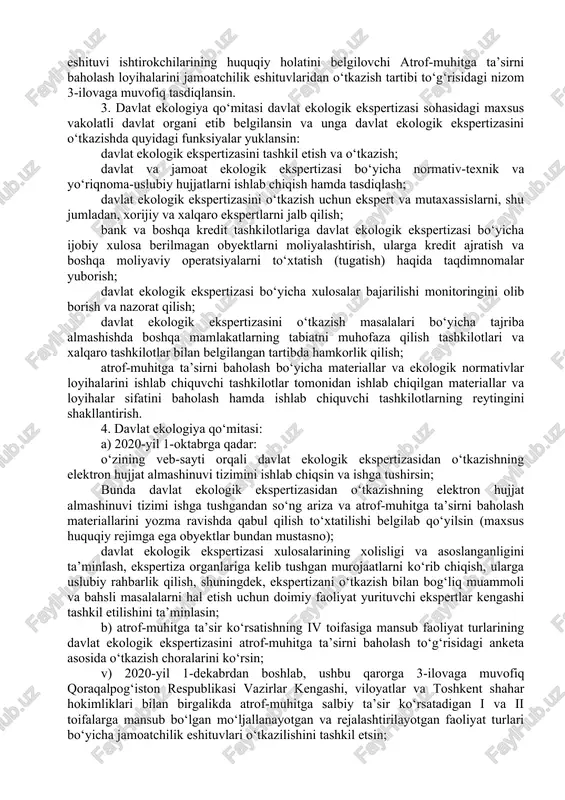 i toifaga mansub) va past darajada xavfli (keyingi o‘rinlarda — iii toifaga mansub), shuningdek, mahalliy darajada ta’sir ko‘rsatuvchi (keyingi o‘rinlarda — iv toifaga mansub) va davlat ekologik ekspertizasidan o‘tkaziladigan faoliyat turlarining ro‘yxati 1-ilovaga muvofiq; atrof-muhitga ta’sir ko‘rsatishning i, ii, iii va iv toifalariga mansub faoliyat turlarini davlat ekologik ekspertizasidan o‘tkazishni tashkil qilish, ekspertizadan o‘tkazishga materiallarni tayyorlash va taqdim etish, ekspertizani o‘tkazish muddatlari, ekspertiza ishtirokchilarining huquq va majburiyatlarini belgilash, shuningdek, ekspertiza xulosasi maqomi va ekspertizani o‘tkazish uchun haq to‘lashni tartibga soluvchi davlat ekologik ekspertizasi to‘g‘risidagi nizom 2-ilovaga muvofiq; atrof-muhitga ta’sir ko‘rsatishning i va ii toifalariga mansub mo‘ljallanayotgan, rejalashtirilayotgan yoki amalga oshirilayotgan faoliyat turlarining atrof-muhitga salbiy ta’sirini aholi va jamoatchilik orasida muhokama qilish uchun jamoatchilik eshituvini tashkil etish va o‘tkazish tartibini, shuningdek, jamoatchilik eshituvi ishtirokchilarining huquqiy holatini belgilovchi atrof-muhitga ta’sirni baholash loyihalarini jamoatchilik eshituvlaridan o‘tkazish tartibi to‘g‘risidagi nizom 3-ilovaga muvofiq tasdiqlansin. 3. davlat ekologiya qo‘mitasi davlat ekologik ekspertizasi sohasidagi maxsus vakolatli davlat …