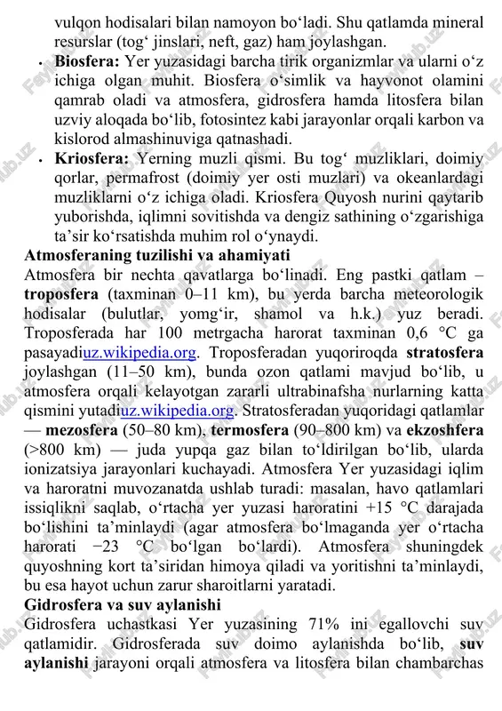 barcha tirik organizmlar va ularni o‘z ichiga olgan muhit. biosfera o‘simlik va hayvonot olamini qamrab oladi va atmosfera, gidrosfera hamda litosfera bilan uzviy aloqada bo‘lib, fotosintez kabi jarayonlar orqali karbon va kislorod almashinuviga qatnashadi. · kriosfera: yerning muzli qismi. bu togʻ muzliklari, doimiy qorlar, permafrost (doimiy yer osti muzlari) va okeanlardagi muzliklarni oʻz ichiga oladi. kriosfera quyosh nurini qaytarib yuborishda, iqlimni sovitishda va dengiz sathining o‘zgarishiga ta’sir ko‘rsatishda muhim rol oʻynaydi. atmosferaning tuzilishi va ahamiyati atmosfera bir nechta qavatlarga bo‘linadi. eng pastki qatlam – troposfera (taxminan 0–11 km), bu yerda barcha meteorologik hodisalar (bulutlar, yomg‘ir, shamol va h.k.) yuz beradi. troposferada har 100 metrgacha harorat taxminan 0,6 °c ga pasayadiuz.wikipedia.org. troposferadan yuqoriroqda stratosfera joylashgan (11–50 km), bunda ozon qatlami mavjud bo‘lib, u atmosfera orqali kelayotgan zararli ultrabinafsha nurlarning katta qismini yutadiuz.wikipedia.org. stratosferadan yuqoridagi qatlamlar — mezosfera (50–80 km), termosfera (90–800 km) va ekzoshfera (>800 km) — juda yupqa gaz bilan …
