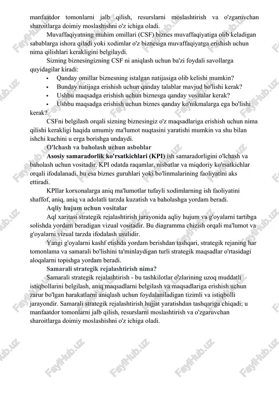 hkilotingiz duch kelishi mumkin bo'lgan turli xil kelajakni yaxshiroq tushunishi va yanada moslashuvchan va moslashuvchan strategiyalarni ishlab chiqishi mumkin. samarali strategik rejalashtirish nima? samarali strategik rejalashtirish - bu tashkilotlar o'zlarining uzoq muddatli istiqbollarini belgilash, aniq maqsadlarni belgilash va maqsadlariga erishish uchun zarur bo'lgan harakatlarni aniqlash uchun foydalaniladigan tizimli va istiqbolli jarayondir. samarali strategik rejalashtirish hujjat yaratishdan tashqariga chiqadi; u manfaatdor tomonlarni jalb qilish, resurslarni moslashtirish va o'zgaruvchan sharoitlarga doimiy moslashishni o'z ichiga oladi. muvaffaqiyatning muhim omillari (csf) biznes muvaffaqiyatiga olib keladigan sabablarga ishora qiladi yoki xodimlar o'z biznesiga muvaffaqiyatga erishish uchun nima qilishlari kerakligini belgilaydi. sizning biznesingizning csf ni aniqlash uchun ba'zi foydali savollarga quyidagilar kiradi: · qanday omillar biznesning istalgan natijasiga olib kelishi mumkin? · bunday natijaga erishish uchun qanday talablar mavjud bo'lishi kerak? · ushbu maqsadga erishish uchun biznesga qanday vositalar kerak? · ushbu maqsadga erishish uchun biznes qanday ko'nikmalarga ega bo'lishi kerak? csfni belgilash orqali sizning biznesingiz …