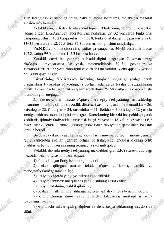 qurilishidir. yaxlit mnemologik − markazning mnemik (xotira) va mantiqiy (tafakkur) qismlarga ajralishi ro’y beradi. attensional holatning omillari saqlanib qoladi, lekin katta yoshdagi inson intellekti tarkibida xotira va tafakkur muhim o’rin tutadi. biroq o’zgarishlar uning ruhiy dunyosida, kechinmalarida, his-tuyg’ularida chuqur iz qoldirmaydi, yetuk shaxs xotirasida illyuzion xususiyatga ega bo’lgan tasavvur obrazlari (yoshlik tuyg’usi, kayfiyati, orzusi, xom xayoli) saqlanib qolaveradi. yetuklik bosqichida jismoniy va aqliy imkoniyatlardan to’laroq foydalanish ko’nikmasi paydo bo’ladi. bu hol butun kuch-quvvat, aqliy zo’riqish, iroda kuchi, asab taranglashuvi hisobiga emas, balki muayyan ko’nikma, malaka va mahorat asosida ro’y beradi. yetuklikning turli davrlarida kamol topish jabhalarining o’zaro munosabatini tadqiq qilgan b.g.ananyev laboratoriyasi hodimlari 29−32 yoshlarda funksional darajaning oshishi 46,2 barqarorlashuvi 15, 8, funksional darajaning pasayishi 38,0, 33−35 yoshlarda 11,2, 33,3 foiz, 55,5 foizni tashkil qilishini aniqlashgan. yu.n.kulyutkin tadqiqotining natijasiga qaraganda, 30−35 yoshlarda diqqat 102,8, xotira 99,5, tafakkur 102,3 birlikka baravardir. yetuklik davri faoliyatining mahsuldorligini o’rgangan g.leman uning cho’qqisi kimyogarlarda 30 …