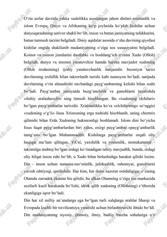 nyoqarashning ustivor shakli bo‘lib, inson va butun jamiyatning tafakkurini, butun turmush tarzini belgiladi. diniy aqidalar asosida o‘sha davrning qiyofasi kishilar ongida shakllanib madaniyatning o‘ziga xos xususiyatini belgiladi. koinot va osmon jismlarini dastlabki va boshlang‘ich o‘rnini xudo (olloh) belgilab, dunyo va insonni yaratuvchisi hamda barcha mavjudot xudoning (olloh irodasining) ijodiy yaratuvchanlik natijasidir. insoniyat tarixi davrlarning izchillik bilan takrorlanib turishi kabi namoyon bo‘ladi, natijada davrlarning o‘rin almashishi navbatdagi payg‘ambarning kelishi bilan sodir bo‘ladi. payg‘ambar jamiyatda buzg‘unchilik va gunohlarni tuzatishda «ilohiy aralashuvchi» ning timsoli hisoblangan. bu «xudoning elchilari» bo‘lgan payg‘ambarlar tarixidir. xristianlikka ko‘ra «elchilarning» so‘nggisi «xudoning o‘g‘li» iisus xristosning erga tushishi hisoblanib, uning chormix qilinishi bilan erda xudoning hukmronligi boshlanadi. islom dini bo‘yicha iisus faqat payg‘ambarlardan biri xalos, oxirgi payg‘ambar «payg‘ambarlik tamg‘asi» bo‘lgan muhammaddir. kishilarga payg‘ambarlar orqali oliy haqiqat ma’lum qilingan. ya’ni, yaxshilik va yomonlik, nomukammal - takomilga muhtoj bo‘lgan erdagi ko‘rinadigan tabiiy mavjudlik, bunda, erdagi oliy hilqat inson ruhi bo‘lib, u xudo …