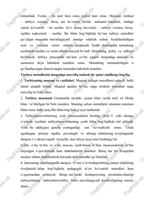 ma’noda) – tarbiya vositasi, biroq replika taqkoslash – usullar. bu bilan bog‘liqlikda ba’zan tarbiya metodlari qo‘yilgan maqsadni muvafaqqiyatli amalga oshirish uchun foydalaniladigan usul va vositalar tizimi sifatida aniqlanadi. xuddi shuningdek metodning tuzilishida usullar va vosita albatta mavjud bo‘ladi. metodning ijobiy va salbiysi bo‘lmaydi, tarbiya jarayonida ma’lum yo‘lni yuqori darajadagi samarali va samarasiz deya baholash mumkin emas. metodning samaradorligini u qo‘llanilayotgan sharoit nuqtai nazaridan baholash mumkin. tarbiya metodlarini maqsadga muvofiq tanlash bir qator omillarga bog‘liq. 1. tarbiyaning maqsad va vazifalari. maqsad nafaqat metodlarni oqlaydi, balki ularni aniqlab beradi. maqsad qanday bo‘lsa, unga erishish metodlari unga muvofiq bo‘lishi zarur. 2. tarbiya mazmuni. unutmaslik kerakki, aynan bitta vazifa turli xil fikrlar bilan to‘ldirilgan bo‘lishi mumkin. shuning uchun metodlarni umuman mazmun bilan emas, balki aniq fikr bilan bog‘lash g‘oyat muhimdir. 3. tarbiyalanuvchilarning yosh xususiyatlarini hisobga olish. u yoki shunga o‘xshash vazifalar tarbiyalanuvchilarning yoshi bilan bog‘liqlikda hal qilinadi. yosh bu oddiygina qancha yashaganligi son ko‘rsatkichi …