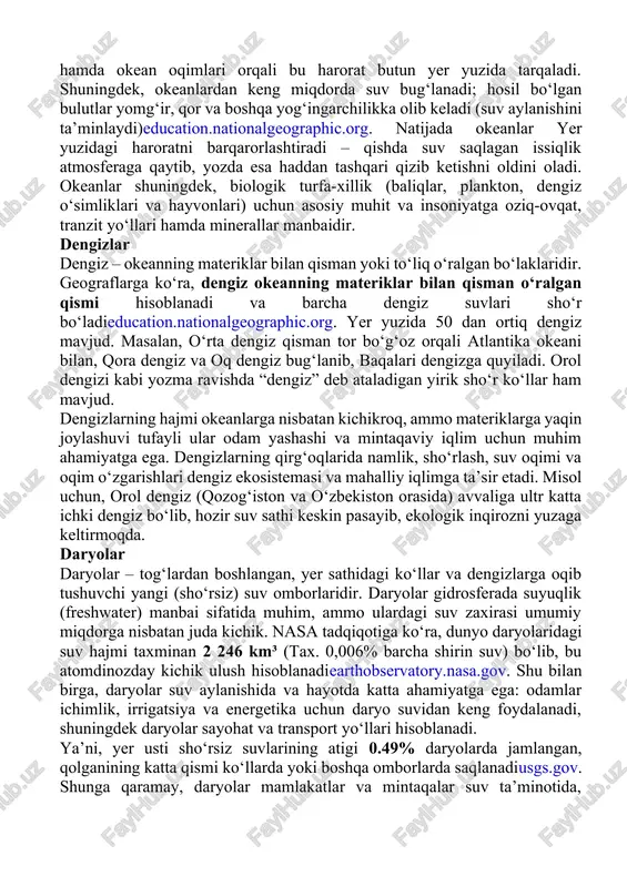 ch, atlantika, hind, shimoliy muz okeani va janubiy okean. okeanlar o‘rtacha 3–4 km chuqurlikka ega (masalan, eng chuqur nuqta mariana chuqurida ~11 km). okean suvi sho‘r bo‘lib, o‘rtacha sho‘rligi ~35 ‰ (promill) ni tashkil etadi. okeanlarning tabiiy jarayonlardagi roli juda muhim: ular iqlim va ob-havoni tartibga soluvchi katta issiqlik zaxirasidireducation.nationalgeographic.org. quyosh nuri bilan qizigan okean suvi atmosferaga issiqlik beradi va shamol hamda okean oqimlari orqali bu harorat butun yer yuzida tarqaladi. shuningdek, okeanlardan keng miqdorda suv bug‘lanadi; hosil bo‘lgan bulutlar yomg‘ir, qor va boshqa yog‘ingarchilikka olib keladi (suv aylanishini ta’minlaydi)education.nationalgeographic.org. natijada okeanlar yer yuzidagi haroratni barqarorlashtiradi – qishda suv saqlagan issiqlik atmosferaga qaytib, yozda esa haddan tashqari qizib ketishni oldini oladi. okeanlar shuningdek, biologik turfa-xillik (baliqlar, plankton, dengiz o‘simliklari va hayvonlari) uchun asosiy muhit va insoniyatga oziq-ovqat, tranzit yo‘llari hamda minerallar manbaidir. dengizlar dengiz – okeanning materiklar bilan qisman yoki to‘liq o‘ralgan bo‘laklaridir. geograflarga ko‘ra, dengiz okeanning materiklar bilan qisman …