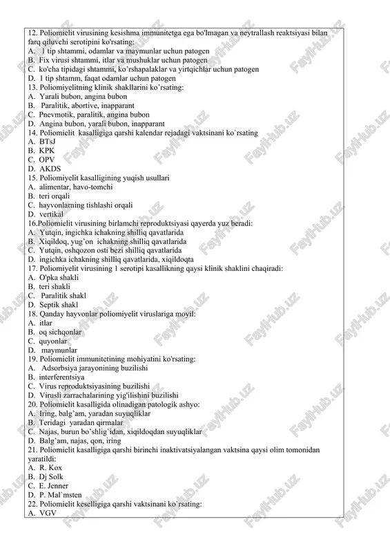 yasi bilan farq qiluvchi serotipini ko'rsating: a. 1 tip shtammi, odamlar va maymunlar uchun patogen b. fix virusi shtammi, itlar va mushuklar uchun patogen c. ko'cha tipidagi shtammi, ko’rshapalaklar va yirtqichlar uchun patogen d. 1 tip shtamm, faqat odamlar uchun patogen 13. poliomiyelitning klinik shakllarini ko’rsating: a. yarali bubon, angina bubon b. paralitik, abortive, inapparant c. pnevmotik, paralitik, angina bubon d. angina bubon, yarali bubon, inapparant 14. poliomielit kasalligiga qarshi kalendar rejadagi vaktsinani ko`rsating a. btsj b. kpk c. opv d. akds 15. poliomiyelit kasalligining yuqish usullari a. alimentar, havo-tomchi b. teri orqali c. hayvonlarning tishlashi orqali d. vertikal 16.poliomielit virusining birlamchi reproduktsiyasi qayerda yuz beradi: a. yutqin, ingichka ichakning shilliq qavatlarida b. xiqildoq, yug’on ichakning shilliq qavatlarida c. yutqin, oshqozon osti bezi shilliq qavatlarida d. ingichka ichakning shilliq qavatlarida, xiqildoqta 17. poliomiyelit virusining 1 serotipi kasallikning qaysi klinik shaklini chaqiradi: a. o'pka shakli b. teri shakli c. paralitik shakl …