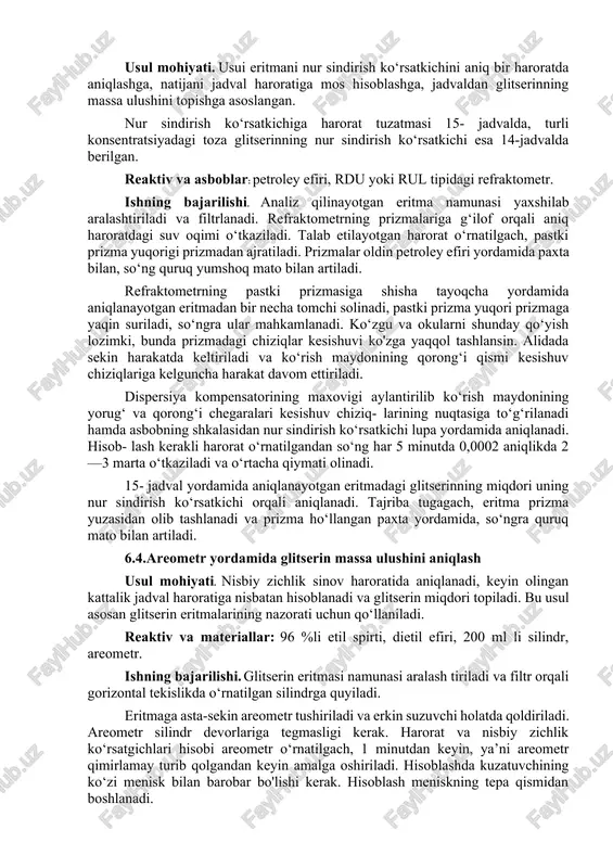 ndirish ko‘rsatkichini aniq bir haroratda aniqlashga, natijani jadval haroratiga mos hisoblashga, jadvaldan glitserinning massa ulushini topishga asoslangan. nur sindirish ko‘rsatkichiga harorat tuzatmasi 15- jadvalda, turli konsentratsiyadagi toza glitserinning nur sindirish ko‘rsatkichi esa 14-jadvalda berilgan. reaktiv va asboblar: petroley efiri, rdu yoki rul tipidagi refraktometr. ishning bajarilishi. analiz qilinayotgan eritma namunasi yaxshilab aralashtiriladi va filtrlanadi. refraktometrning prizmalariga g‘ilof orqali aniq haroratdagi suv oqimi o‘tkaziladi. talab etilayotgan harorat o‘rnatilgach, pastki prizma yuqorigi prizmadan ajratiladi. prizmalar oldin petroley efiri yordamida paxta bilan, so‘ng quruq yumshoq mato bilan artiladi. refraktometrning pastki prizmasiga shisha tayoqcha yordamida aniqlanayotgan eritmadan bir necha tomchi solinadi, pastki prizma yuqori prizmaga yaqin suriladi, so‘ngra ular mahkamlanadi. ko‘zgu va okularni shunday qo‘yish lozimki, bunda prizmadagi chiziqlar kesishuvi ko'zga yaqqol tashlansin. alidada sekin harakatda keltiriladi va ko‘rish maydonining qorong‘i qismi kesishuv chiziqlariga kelguncha harakat davom ettiriladi. dispersiya kompensatorining maxovigi aylantirilib ko‘rish maydonining yorug‘ va qorong‘i chegaralari kesishuv chiziq- larining nuqtasiga to‘g‘rilanadi hamda …