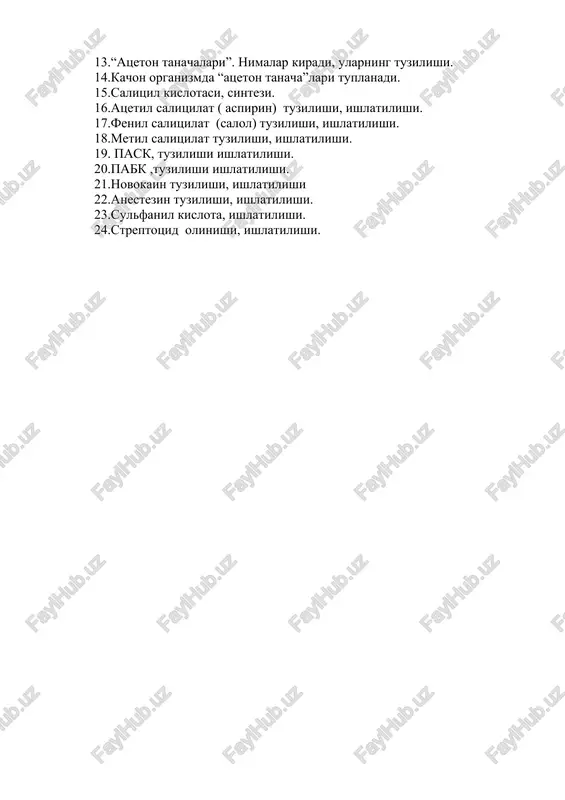 13.“atseton tanachalari”. nimalar kiradi, ularning tuzilishi. 14.kachon organizmda “atseton tanacha”lari tuplanadi. 15.salitsil kislotasi, sintezi. 16.atsetil salitsilat ( aspirin) tuzilishi, ishlatilishi. 17.fenil salitsilat (salol) tuzilishi, ishlatilishi. 18.metil salitsilat tuzilishi, ishlatilishi. 19. pask, tuzilishi ishlatilishi. 20.pabk ,tuzilishi ishlatilishi. 21.novokain tuzilishi, ishlatilishi 22.anestezin tuzilishi, ishlatilishi. 23.sulfanil kislota, ishlatilishi. 24.streptotsid olinishi, ishlatilishi.