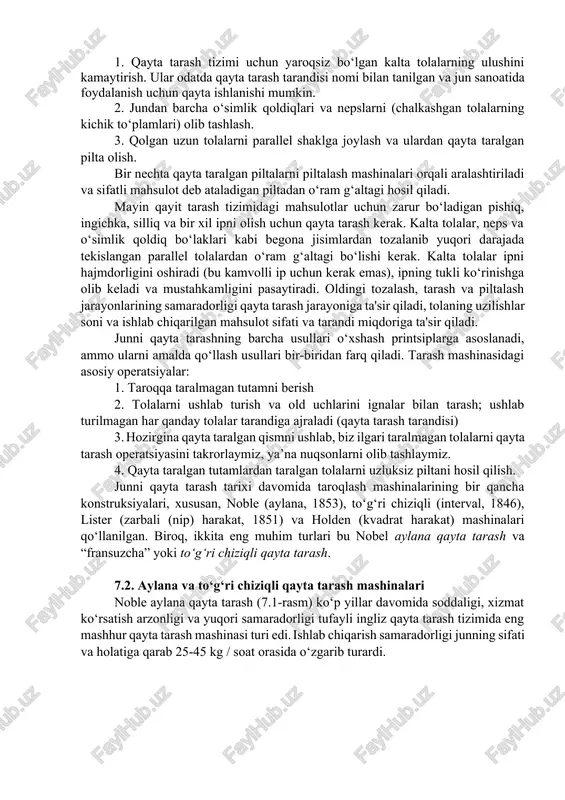 adi, o‘simlik qoldiqlari va nepslarning 95% dan ko‘prog‘i olib tashlanadi. shu bilan birga, qayta taralgan piltada tolalarni bir xil joylashmaganligi sababli, piltalarni yigirishga tayyorlash uchun qo‘shimcha ishlov berish talab etiladi. mahsulot piltalashlar bilan taralgan va ishlov berilgan piltada tolalar yaxshi tekislangan parallel tolalar bilan juda bir xil yo‘g‘onlikka ega mahsulotga aylandi va yigirishga tayyor bo‘ladi. 7.1. qayta tarashning jarayonining vazifalari: 1. qayta tarash tizimi uchun yaroqsiz bo‘lgan kalta tolalarning ulushini kamaytirish. ular odatda qayta tarash tarandisi nomi bilan tanilgan va jun sanoatida foydalanish uchun qayta ishlanishi mumkin. 2. jundan barcha o‘simlik qoldiqlari va nepslarni (chalkashgan tolalarning kichik to‘plamlari) olib tashlash. 3. qolgan uzun tolalarni parallel shaklga joylash va ulardan qayta taralgan pilta olish. bir nechta qayta taralgan piltalarni piltalash mashinalari orqali aralashtiriladi va sifatli mahsulot deb ataladigan piltadan o‘ram g‘altagi hosil qiladi. mayin qayit tarash tizimidagi mahsulotlar uchun zarur bo‘ladigan pishiq, ingichka, silliq va bir xil ipni olish uchun qayta …
