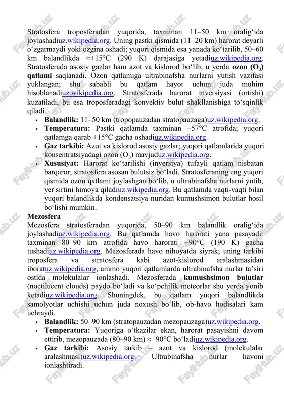 amlari bo‘ylab haroratning umumiy taqsimotini ko‘rsatadi. troposferada harorat tez pasayadi (ko‘k chiziq), stratosferada (qizil chiziq) esa ozon qatlamining ta’siri ostida ko‘tariladi. mezosferada harorat yana pasayib, termosferada esa kuchli oshadiorbita.uz. stratosfera stratosfera troposferadan yuqorida, taxminan 11–50 km oralig‘ida joylashadiuz.wikipedia.org. uning pastki qismida (11–20 km) harorat deyarli o‘zgarmaydi yoki ozgina oshadi; yuqori qismida esa yanada ko‘tarilib, 50–60 km balandlikda ≈+15°c (290 k) darajasiga yetadiuz.wikipedia.org. stratosferada asosiy gazlar ham azot va kislorod bo‘lib, u yerda ozon (o₃) qatlami saqlanadi. ozon qatlamiga ultrabinafsha nurlarni yutish vazifasi yuklangan; shu sababli bu qatlam hayot uchun juda muhim hisoblanadiuz.wikipedia.org. stratosferada harorat inversiyasi (ortishi) kuzatiladi, bu esa troposferadagi konvektiv bulut shakllanishiga to‘sqinlik qiladi. · balandlik: 11–50 km (tropopauzadan stratopauzaga)uz.wikipedia.org. · temperatura: pastki qatlamda taxminan −57°c atrofida; yuqori qatlamga qarab +15°c gacha oshadiuz.wikipedia.org. · gaz tarkibi: azot va kislorod asosiy gazlar; yuqori qatlamlarida yuqori konsentratsiyadagi ozon (o₃) mavjuduz.wikipedia.org. · xususiyat: harorat ko‘tarilishi (inversiya) tufayli qatlam nisbatan barqaror; stratosfera asosan …