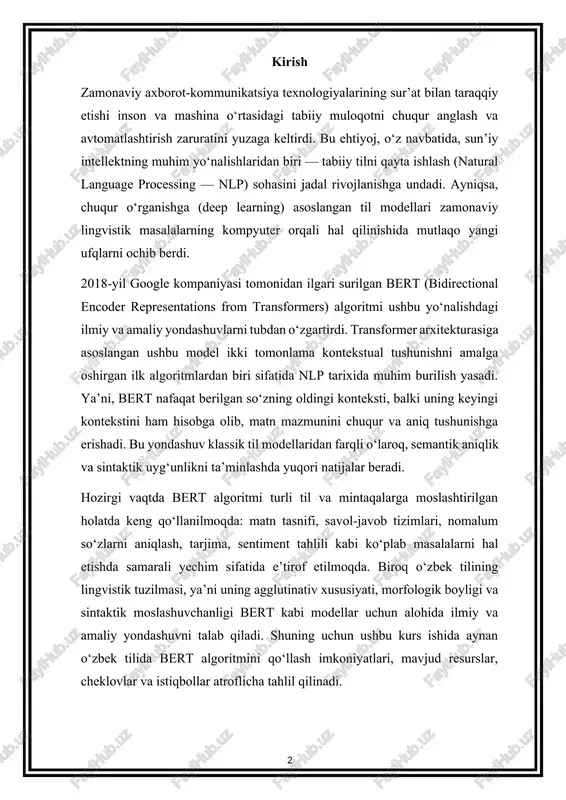 antik aniqlik va sintaktik uyg‘unlikni ta’minlashda yuqori natijalar beradi. hozirgi vaqtda bert algoritmi turli til va mintaqalarga moslashtirilgan holatda keng qo‘llanilmoqda: matn tasnifi, savol-javob tizimlari, nomalum so‘zlarni aniqlash, tarjima, sentiment tahlili kabi ko‘plab masalalarni hal etishda samarali yechim sifatida e’tirof etilmoqda. biroq o‘zbek tilining lingvistik tuzilmasi, ya’ni uning agglutinativ xususiyati, morfologik boyligi va sintaktik moslashuvchanligi bert kabi modellar uchun alohida ilmiy va amaliy yondashuvni talab qiladi. shuning uchun ushbu kurs ishida aynan o‘zbek tilida bert algoritmini qo‘llash imkoniyatlari, mavjud resurslar, cheklovlar va istiqbollar atroflicha tahlil qilinadi. ishning maqsadi: bert algoritmining nazariy asoslarini, arxitekturaviy tuzilishini va amaliy qo‘llanilishini o‘rganish, shuningdek, uning o‘zbek tilida tatbiq etish imkoniyatlari va istiqbollarini aniqlash. ishning vazifalari: transformer arxitekturasi va bert modeli haqida mukammal ilmiy tushuncha shakllantirish; bert’ning asosiy komponentlari (masked language model va next sentence prediction) ni tahlil qilish; nlpda bert modeli asosida bajariladigan amaliy vazifalarni o‘rganish; o‘zbek tilida ishlovchi bert variantlari (uzbert, xlm-r va boshqalar) …