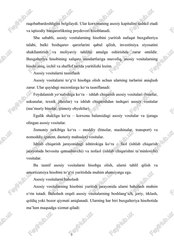 qilish, investitsiya siyosatini shakllantirish va moliyaviy tahlilni amalga oshirishda zarur omildir. buxgalteriya hisobining xalqaro standartlariga muvofiq, asosiy vositalarning hisobi aniq, izchil va shaffof tarzda yuritilishi lozim. asosiy vositalarni tasniflash asosiy vositalarni to‘g‘ri hisobga olish uchun ularning turlarini aniqlash zarur. ular quyidagi mezonlarga ko‘ra tasniflanadi: foydalanish yo‘nalishiga ko‘ra – ishlab chiqarish asosiy vositalari (binolar, uskunalar, texnik jihozlar) va ishlab chiqarishdan tashqari asosiy vositalar (ma’muriy binolar, ijtimoiy obyektlar). egalik shakliga ko‘ra – korxona balansidagi asosiy vositalar va ijaraga olingan asosiy vositalar. jismoniy tarkibiga ko‘ra – moddiy (binolar, mashinalar, transport) va nomoddiy (patent, dasturiy mahsulot) vositalar. ishlab chiqarish jarayonidagi ishtirokiga ko‘ra – faol (ishlab chiqarish jarayonida bevosita qatnashuvchi) va nofaol (ishlab chiqarishni ta’minlovchi) vositalar. bu tasnif asosiy vositalarni hisobga olish, ularni tahlil qilish va amortizatsiya hisobini to‘g‘ri yuritishda muhim ahamiyatga ega. asosiy vositalarni baholash asosiy vositalarning hisobini yuritish jarayonida ularni baholash muhim o‘rin tutadi. baholash orqali asosiy vositalarning boshlang‘ich, joriy, tiklash, qoldiq yoki …