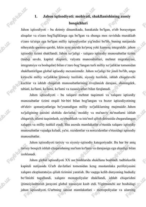 kategoriyadir. bu har bir aniq tarixiy bosqich ishlab chiqarishning ma'lum ko'lami va darajasiga ega ekanligi bilan izohlanadi. jahon global iqtisodiyoti xx asr boshlarida shakllana boshladi. tadbirkorlik kapitali natijasida g'arb davlatlari tomonidan keng mustamlaka periferiyasini xalqaro ekspluatatsiya qilish tizimini yaratish. bu vaqtga kelib dunyoning hududiy boʻlinishi tugallandi, xalqaro monopoliyalar shakllandi, ishlab chiqarishni ijtimoiylashtirish jarayoni global xususiyat kasb etdi. yigirmanchi asr boshidagi jahon iqtisodiyoti. g'arbning sanoat mamlakatlari - metropoliyalar va ularning koloniyalari - qishloq xo'jaligi va xom ashyo qo'shimchalaridan iborat edi. jahon xo'jaligini shakllantirish sharti jahon bozori bo'lib, uning shakllanishi xix asr o'rtalaridan boshlab, g'arb mamlakatlarida mashinasozlik ustunlik qilgan paytdan boshlab jadal sur'atlar bilan amalga oshirildi. jahon bozori ham kichik, ham yirik mamlakatlarda muhim rol o'ynadi. ommaviy ishlab chiqarishning rivojlanishi jahon bozorining jahon iqtisodiyotiga aylanishiga yordam berdi. tovar ayirboshlash bilan bir qatorda yakuniy mahsulot ishlab chiqarish bo'yicha xalqaro ishlab chiqarish aloqalari ham ancha rivojlandi. ular kapitalning o'sib borayotgan migratsiyasi tufayli rivojlandi. tashqi …