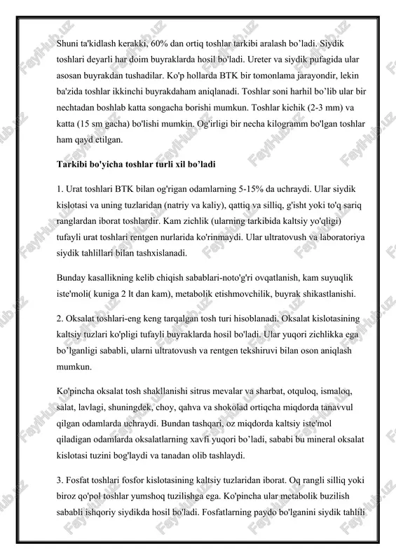 kasalligi (btk) (urolitiaz) – buyrak va siydik yoʻllarida tosh (konkrement) hosil boʻlishi bilan kechadigan kasallik. shuni ta'kidlash kerakki, 60% dan ortiq toshlar tarkibi aralash bo’ladi. siydik toshlari deyarli har doim buyraklarda hosil bo'ladi. ureter va siydik pufagida ular asosan buyrakdan tushadilar. ko'p hollarda btk bir tomonlama jarayondir, lekin ba'zida toshlar ikkinchi buyrakdaham aniqlanadi. toshlar soni harhil bo’lib ular bir nechtadan boshlab katta songacha borishi mumkun. toshlar kichik (2-3 mm) va katta (15 sm gacha) bo'lishi mumkin. og'irligi bir necha kilogramm bo'lgan toshlar ham qayd etilgan. tarkibi bo'yicha toshlar turli xil bo’ladi 1. urat toshlari btk bilan og'rigan odamlarning 5-15% da uchraydi. ular siydik kislotasi va uning tuzlaridan (natriy va kaliy), qattiq va silliq, g'isht yoki to'q sariq ranglardan iborat toshlardir. kam zichlik (ularning tarkibida kaltsiy yo'qligi) tufayli urat toshlari rentgen nurlarida ko'rinmaydi. ular ultratovush va laboratoriya siydik tahlillari bilan tashxislanadi. bunday kasallikning kelib chiqish sabablari-noto'g'ri ovqatlanish, kam suyuqlik iste'moli( kuniga …