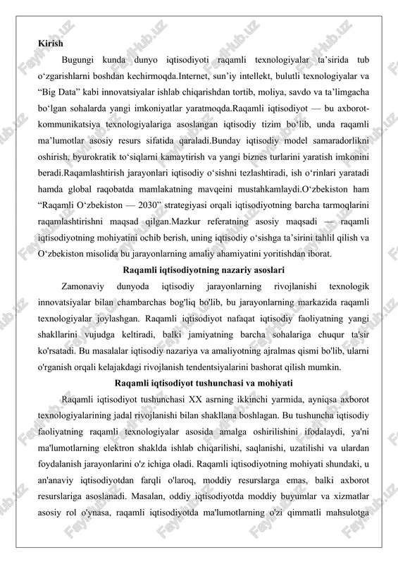 arining jadal rivojlanishi bilan shakllana boshlagan. bu tushuncha iqtisodiy faoliyatning raqamli texnologiyalar asosida amalga oshirilishini ifodalaydi, ya'ni ma'lumotlarning elektron shaklda ishlab chiqarilishi, saqlanishi, uzatilishi va ulardan foydalanish jarayonlarini o'z ichiga oladi. raqamli iqtisodiyotning mohiyati shundaki, u an'anaviy iqtisodiyotdan farqli o'laroq, moddiy resurslarga emas, balki axborot resurslariga asoslanadi. masalan, oddiy iqtisodiyotda moddiy buyumlar va xizmatlar asosiy rol o'ynasa, raqamli iqtisodiyotda ma'lumotlarning o'zi qimmatli mahsulotga aylanadi.raqamli iqtisodiyotning asosiy xususiyatlaridan biri uning global tabiati hisoblanadi. internet va mobil aloqa tarmoqlari orqali chegaralar yo'qoladi, bu esa xalqaro savdo va hamkorlikni yangi bosqichga olib chiqadi. masalan, elektron tijorat platformalari orqali iste'molchilar butun dunyodan tovarlarni sotib olish imkoniyatiga ega bo'ladi. bundan tashqari, raqamli iqtisodiyotning mohiyati uning moslashuvchanligida namoyon bo'ladi: texnologiyalar doimiy ravishda yangilanib, iqtisodiy jarayonlarni tezlashtiradi va samaradorlikni oshiradi. bu jarayonning nazariy asosida don tapskott va artur uilyamson kabi olimlarning ishlarida aks etgan bo'lib, ular raqamli iqtisodiyotni "axborot inqilobi" deb ta'riflaganlar.raqamli iqtisodiyotning tuzilishi bir necha qatlamdan …