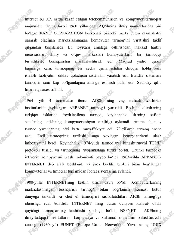 dunyoni kamrab olishi quyidagi tarmoqlarning kushilishi xisobiga bo‘ldi. nsfnet - akshning ilmiy-tadqiqot institutlarini, korporasiya va xukumat idoralarini birlashtiruvchi tarmog. (1980 yil) eunet (europe union network) - yevropaning unix operatsion sitemasida va uucp xamda tcp/ip da ishlaydigan mashinalari tarmog‘i. markazi amsterdam shaxrida. (1982 yil) earn (european academic research network) - yevropaning o‘quv, ilmiy-tekshirish va tadqiqot muassasalarining tarmog‘i (1983 yil) junet - yaponiyaning unix mashinalari tarmog‘i (1984 yil) janet - buyuk britaniyaning birlashgan akademik tarmog‘i (1984 yil) 1983 yilda - internet tashkil etildi. internet-axborotlar bilan mustaqil almashish imkonini yaratdi. internet (international network – xalqaro kompyuter tarmoq) butun dunyoni qamrab olgan global kompyuter tarmog‘idir. 1990 yillar o‘rtalarida internet biznes-ishlovlar bilan ishlash uchun qo‘llanila boshladi. biroq, bu borada turli muammolar mavjud edi. internetning statistik ma’lumotlari quyidagicha: 1981 y. - internet ga 213 ta kompyuter ulangan. 1983 y. - internet ga 562 ta kompyuter ulangan. 1986 y. - internet ga 5089 ta kompyuter ulangan. 1989 …