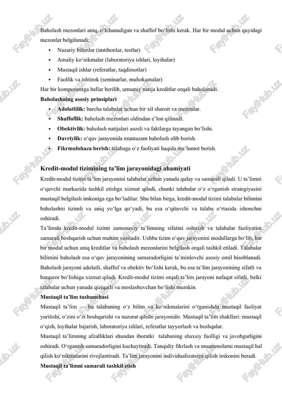 jarayonining samaradorligini oshiradi. baholash turlari formatif baholash: o‘quv jarayonida bilimlarni doimiy tekshirish, tuzatish va takomillashtirish uchun. summativ baholash: modul yoki kurs yakunida talabalar bilimlarini umumiy baholash. diagnostik baholash: talabaning boshlang‘ich bilim darajasini aniqlash uchun. kredit-modul tizimida baholash mezonlari baholash mezonlari aniq, o‘lchanadigan va shaffof bo‘lishi kerak. har bir modul uchun quyidagi mezonlar belgilanadi: · nazariy bilimlar (imtihonlar, testlar) · amaliy ko‘nikmalar (laboratoriya ishlari, loyihalar) · mustaqil ishlar (referatlar, taqdimotlar) · faollik va ishtirok (seminarlar, muhokamalar) har bir komponentga ballar berilib, umumiy natija kreditlar orqali baholanadi. baholashning asosiy prinsiplari · adolatlilik: barcha talabalar uchun bir xil sharoit va mezonlar. · shaffoflik: baholash mezonlari oldindan e’lon qilinadi. · obektivlik: baholash natijalari asosli va faktlarga tayangan bo‘lishi. · davriylik: o‘quv jarayonida muntazam baholash olib borish. · fikrmulohaza berish: talabaga o‘z faoliyati haqida ma’lumot berish. kredit-modul tizimining ta’lim jarayonidagi ahamiyati kredit-modul tizimi ta’lim jarayonini talabalar uchun yanada qulay va samarali qiladi. u ta’limni o‘quvchi …