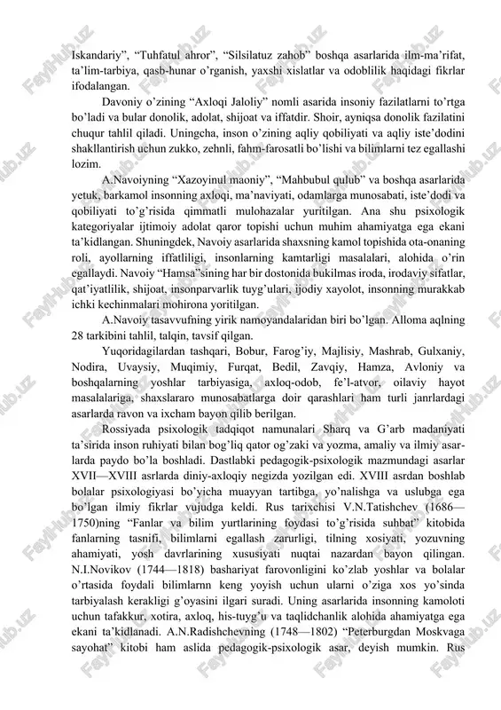 bor. uning “odob haqida” risolasi ham inson shaxsini shakllantirish to’g’risidagi jiddiy asardir. ibn sinoning fan oldida eng muhim hissasi psixoterapiyani ilmiy­amaliy jihatdan boyitgandir. muallif pedagogik psixologiya, rivojlanish psixologiya, umumiy, ijtimoiy psixologiyaga munosib hissa qo’shgan olimdir. shuni faxr bilan ta’kidlash joizki, ibn sino neyropsixologiya fanining asoschisidir. yusuf xos hojibning “qutadg’u bilig” asaridagi bosh masalalardan biri komil insonni tarbiyalashdir. adib o’z asarida eng komil, jamiyatning o’sha davrdagi talablariga javob bera oladigan insonni qanday tasavvur qilgan bo’lsa, shu asosda o’z prinsiplarini bayon etadi. a.jomiyning “bahoriston”, “xiradnomai iskandariy”, “tuhfatul ahror”, “silsilatuz zahob” boshqa asarlarida ilm-ma’rifat, ta’lim-tarbiya, qasb-hunar o’rganish, yaxshi xislatlar va odoblilik haqidagi fikrlar ifodalangan. davoniy o’zining “axloqi jaloliy” nomli asarida insoniy fazilatlarni to’rtga bo’ladi va bular donolik, adolat, shijoat va iffatdir. shoir, ayniqsa donolik fazilatini chuqur tahlil qiladi. uningcha, inson o’zining aqliy qobiliyati va aqliy iste’dodini shakllantirish uchun zukko, zehnli, fahm-farosatli bo’lishi va bilimlarni tez egallashi lozim. a.navoiyning “xazoyinul maoniy”, “mahbubul qulub” va …