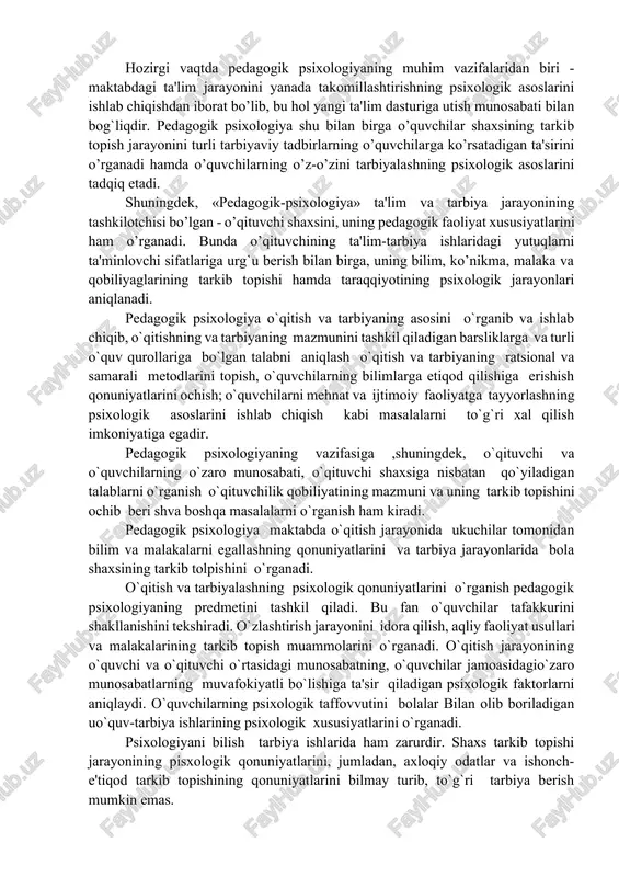 onuniyatlarini, bu jarayonlarda sodir bo’ladigan individual tafovutlarni, o’quvchilarda faol, mustaqil va ijodiy tafakkurni tarkib toptirish qonuniyatlarini tadqiq etishdir. shuningdek, pedagogik psixologiya ta'lim-tarbiyaniig ta'siri oqibatida o’quvchilar psixikasida sodir bo’ladigan o’zgarishlarni, o’quv materiallarining o’quvchilarning yosh davrlariga mos kelishini, turli ta'lim metodlarining psixologik jihatdan samaradorligini, darsliklar, o’quv qurollari, asbob-uskunalar va maktab ishlarining tartibiga nisbatan bo’lgan psixologik talablar kabi muammolarni ham pedagogik psixologiya o’rganadi, hozirgi vaqtda pedagogik psixologiyaning muhim vazifalaridan biri - maktabdagi ta'lim jarayonini yanada takomillashtirishning psixologik asoslarini ishlab chiqishdan iborat bo’lib, bu hol yangi ta'lim dasturiga utish munosabati bilan bog`liqdir. pedagogik psixologiya shu bilan birga o’quvchilar shaxsining tarkib topish jarayonini turli tarbiyaviy tadbirlarning o’quvchilarga ko’rsatadigan ta'sirini o’rganadi hamda o’quvchilarning o’z-o’zini tarbiyalashning psixologik asoslarini tadqiq etadi. shuningdek, «pedagogik-psixologiya» ta'lim va tarbiya jarayonining tashkilotchisi bo’lgan - o’qituvchi shaxsini, uning pedagogik faoliyat xususiyatlarini ham o’rganadi. bunda o’qituvchining ta'lim-tarbiya ishlaridagi yutuqlarni ta'minlovchi sifatlariga urg`u berish bilan birga, uning bilim, ko’nikma, malaka va qobiliyaglarining tarkib topishi hamda …