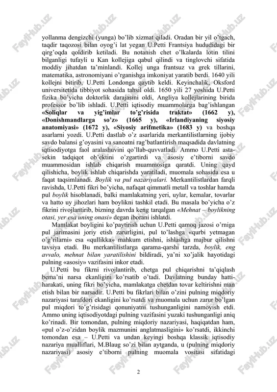 kili u.petti bo’lsa, frantsiyada–p.buagilber, f.kene, a.tyurgo hisoblanadi. keyinchalik, bu maktab ta’limoti a.smit, d.rikardo j.b.sey, t.maltus tomonidan rivojlantirildi va j.s.mill, k.marks tomonidan yakunlandi. uilyam petti (1623-1687) – angliya klassik siyosiy iqtisodining asoschisidir. k.marks so’zi bilan aytganda, u.petti - «siyosiy iqtisodning otasi... buyuk tadqiqotchi - iqtisodchi». u.petti har tomonlama yuksak bilimli odam bo’lgan. u angliyaning janubidagi romsi shahrida hunarmand-matochi oilasida tug’ildi. o’n to’rt yoshida ota kasbini egallashdan voz kechgan u.petti uydan chiqib ketadi va kemada yollanma dengizchi (yunga) bo’lib xizmat qiladi. oradan bir yil o’tgach, taqdir taqozosi bilan oyog’i lat yegan u.petti frantsiya hududidagi bir qirg’oqda qoldirib ketiladi. bu notanish chet o’lkalarda lotin tilini bilganligi tufayli u kan kollejiga qabul qilindi va tinglovchi sifatida moddiy jihatdan ta’minlandi. kollej unga frantsuz va grek tillarini, matematika, astronomiyani o’rganishga imkoniyat yaratib berdi. 1640 yili kollejni bitirib, u.petti londonga qaytib keldi. keyinchalik, oksford universitetida tibbiyot sohasida tahsil oldi. 1650 yili 27 yoshida u.petti fizika bo’yicha doktorlik …