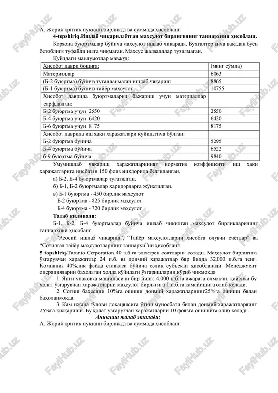 h 16,000 24,000 20,000 kesish 14,000 18,000 10,000 tikish va tugatish 20,000 30,000 25,000 tozalash va qadoqlash 8,000 12,000 15,000 topshiriq: har bir bosqich uchun buxgalteriya provodkalarini tuzing va futbolkaning umumiy tannarxini hisoblang. 3-topshiriq.taranto corporation 40 p.b.ga elektron soatlarni sotadi. mahsulot birligiga o'zgaruvchan xarajatlar 24 p.b. va doimiy xarajatlar bir yilda 32,000 p.b.ga teng. kompaniya 40%lik foyda stavkasi bo'yicha soliq sub'ekti hisoblanadi. menedjment operatsiyalarni baholagan holda qo'yidagi o'zgarishlarni ko'rib chiqmoqda: 1. yangi upakovka mashinasini bir yilga 4,000 p.b.ga ijaraga olmoqchi, qaysiki bu holat o'zgaruvchan xarajatlarni mahsulot birligiga 1 p.b.ga kamayishiga olib keladi. 2. sotish bahosini 10%ga oshishi doimiy xarajatlarning25%ga oshishi bilan baholanmoqda. 3. kam ijara to'lovi lokatsiyasiga o'tish munosbati bilan doimiy xarajatlarning 25%ga qisqarishi. bu holat o'zgaruvchan xarajatlarni 10 foizga oshishiga olib keladi. aniqlash talab etiladi: a. joriy kritik nuqtani birlikda va summada hisoblang. 4-topshiriq.ishlab chiqarilayotgan mahsulot birligining tannarxini hisoblash. korxona buyurtmalar bo'yicha mahsulot ishlab chiqaradi. buxgalter ancha vaqtdan buyon …