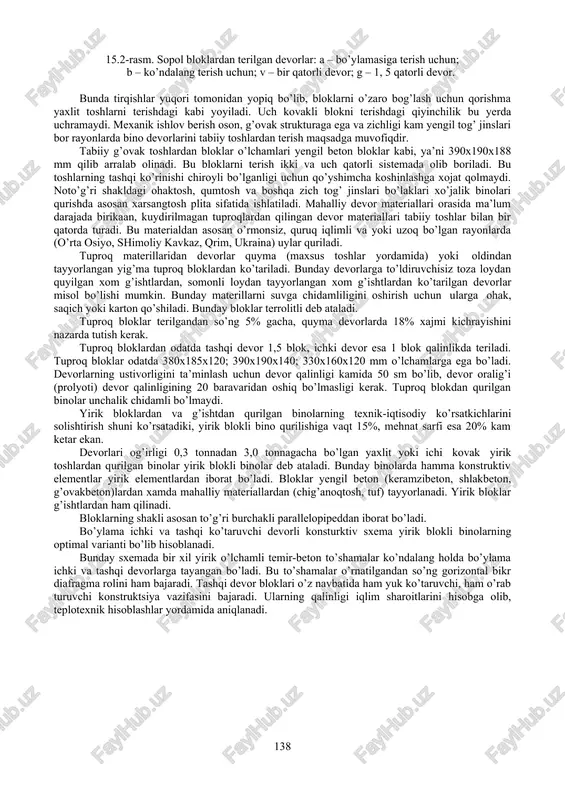 lar blok tirqishlari bir-biri bilan tutashmaganligi va tirqishlardan havo almashinuvi bo’lmaganligi sababli uch kovakli bloklardan terilgan devorlarga nisbatan iqtisodiy jihatdan samaralirov bo’ladi. 137 15.2-rasm. sopol bloklardan terilgan devorlar: a – bo’ylamasiga terish uchun; b – ko’ndalang terish uchun; v – bir qatorli devor; g – 1, 5 qatorli devor. bunda tirqishlar yuqori tomonidan yopiq bo’lib, bloklarni o’zaro bog’lash uchun qorishma yaxlit toshlarni terishdagi kabi yoyiladi. uch kovakli blokni terishdagi qiyinchilik bu yerda uchramaydi. mexanik ishlov berish oson, g’ovak strukturaga ega va zichligi kam yengil tog’ jinslari bor rayonlarda bino devorlarini tabiiy toshlardan terish maqsadga muvofiqdir. tabiiy g’ovak toshlardan bloklar o’lchamlari yengil beton bloklar kabi, ya’ni 390x190x188 mm qilib arralab olinadi. bu bloklarni terish ikki va uch qatorli sistemada olib boriladi. bu toshlarning tashqi ko’rinishi chiroyli bo’lganligi uchun qo’yshimcha koshinlashga xojat qolmaydi. noto’g’ri shakldagi ohaktosh, qumtosh va boshqa zich tog’ jinslari bo’laklari xo’jalik binolari qurishda asosan xarsangtosh plita sifatida ishlatiladi. mahalliy …
