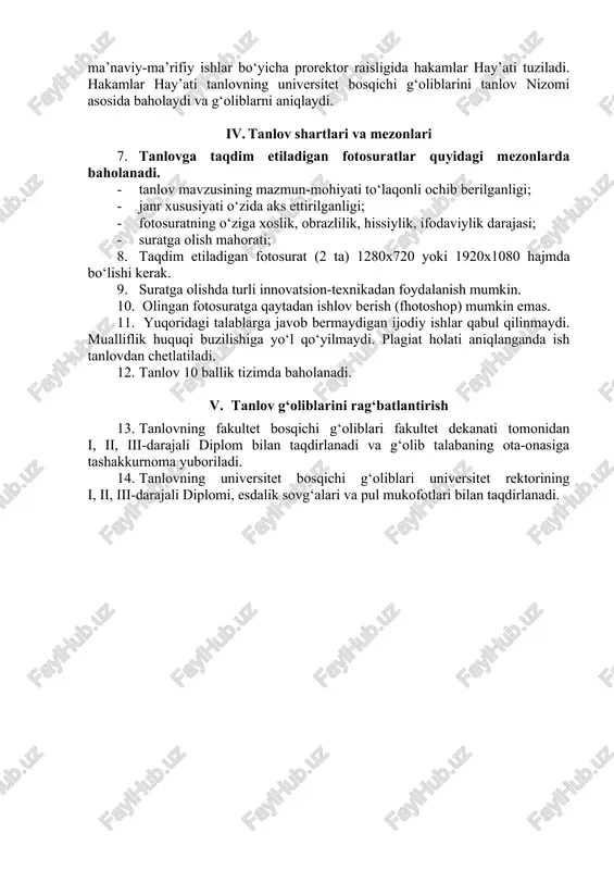 dekan o‘rinbosari tomonidan tanlovning fakultet bosqichi o‘tkazilganligi to‘g‘risida bayonnoma, 1 nafar g‘olib talabaning fotosuratini 2022-yil 19-yanvar kuni yoshlar bilan ishlash, ma’naviyat va ma’rifat bo‘limiga taqdim etadi. fotosuratda talabaning fakulteti, yo‘nalishi, kursi va guruhi ko‘rsatilishi kerak. belgilangan muddatdan kechikkan ijodiy ishlar qabul qilinmaydi. 6. tanlovning ikkinchi, universitet bosqichida yoshlar masalalari va ma’naviy-ma’rifiy ishlar bo‘yicha prorektor raisligida hakamlar hay’ati tuziladi. hakamlar hay’ati tanlovning universitet bosqichi g‘oliblarini tanlov nizomi asosida baholaydi va g‘oliblarni aniqlaydi. iv. tanlov shartlari va mezonlari 7. tanlovga taqdim etiladigan fotosuratlar quyidagi mezonlarda baholanadi. · tanlov mavzusining mazmun-mohiyati to‘laqonli ochib berilganligi; · janr xususiyati o‘zida aks ettirilganligi; · fotosuratning o‘ziga xoslik, obrazlilik, hissiylik, ifodaviylik darajasi; · suratga olish mahorati; 8. taqdim etiladigan fotosurat (2 ta) 1280x720 yoki 1920x1080 hajmda bo‘lishi kerak. 9. suratga olishda turli innovatsion-texnikadan foydalanish mumkin. 10. olingan fotosuratga qaytadan ishlov berish (fhotoshop) mumkin emas. 11. yuqoridagi talablarga javob bermaydigan ijodiy ishlar qabul qilinmaydi. mualliflik huquqi buzilishiga yo‘l …