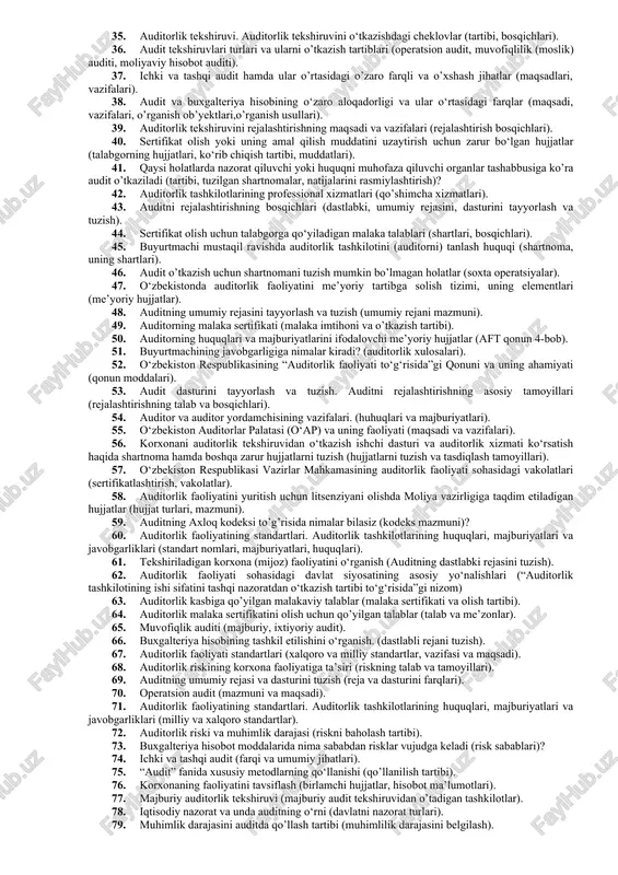 hasi, auditorlik risklarning maqbul to‘plami, uning elementlari va ularni baholash (auditorlik riskiga ta’sir etuvchi omillar, ichki xo’jalik riski, nazorat riski, aniqlanmaslik riski). 19. auditor standartlari klassifikatsiyalanishi (umumiy malaka va etika standartlari, ob’ektlarining ish standartlari, xulosa standartlari). 20. audit o’tkazishga qaysi mutaxassis auditor bo’lishga huquqli bo’ladi (auditorlik faoliyati to’g’risidagi qonun)? 21. audit va auditorlik faoliyatining mohiyati (tashkilot sifatida, nazorat sifatida). 22. auditorlik risklarning maqbul to‘plami va unga ta’sir ko‘rsatadigan shart-sharoitlar (auditorlik riskiga ta’sir etuvchi omillar, ichki xo’jalik riski,nazorat riski, aniqlanmaslik risk). 23. auditorlik tashkiloti ishi sifatining tashqi nazoratini o‘tkazish muddati va asoslari (auditorlik litsenziyasi, auditorlik sertifikati). 24. auditorlik palatasining funktsiyalari (a’zolik badallari, maqsadi). 25. auditorlik faoliyati bilan shug’ullanish uchun litsenziya olish tartibi (litsenziyaga qo’yilgan talablar). 26. o‘zbekiston respublikasining moliyaviy nazorat tizimida auditning tutgan o‘rni (respeblikaning moshqa moliyaviy nazoratlari). 27. xo‘jalik yurituvchi sub’ektning auditorlik tekshiruvini o‘tkazish auditorlik tashkilotini auditorlik tashkilotlarining reestriga kiritish (reestrga kiritish talablari). 28. auditorlik faoliyati qanday organ tomonidan tekshiriladi …