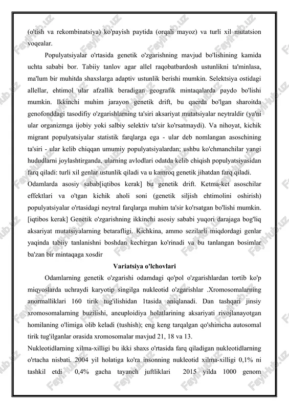 ngi topilmalar shuni ko'rsatadiki, har bir inson ota-onasiga nisbatan o'rtacha 60 ta yangi mutatsiyaga ega. shaxslar o'rtasidagi farqlarning sabablariga quyidagilar kiradi mustaqil assortiment, genlar almashinuvi (o'tish va rekombinatsiya) ko'payish paytida (orqali mayoz) va turli xil mutatsion voqealar. populyatsiyalar o'rtasida genetik o'zgarishning mavjud bo'lishining kamida uchta sababi bor. tabiiy tanlov agar allel raqobatbardosh ustunlikni ta'minlasa, ma'lum bir muhitda shaxslarga adaptiv ustunlik berishi mumkin. selektsiya ostidagi allellar, ehtimol ular afzallik beradigan geografik mintaqalarda paydo bo'lishi mumkin. ikkinchi muhim jarayon genetik drift, bu qaerda bo'lgan sharoitda genofonddagi tasodifiy o'zgarishlarning ta'siri aksariyat mutatsiyalar neytraldir (ya'ni ular organizmga ijobiy yoki salbiy selektiv ta'sir ko'rsatmaydi). va nihoyat, kichik migrant populyatsiyalar statistik farqlarga ega - ular deb nomlangan asoschining ta'siri - ular kelib chiqqan umumiy populyatsiyalardan; ushbu ko'chmanchilar yangi hududlarni joylashtirganda, ularning avlodlari odatda kelib chiqish populyatsiyasidan farq qiladi: turli xil genlar ustunlik qiladi va u kamroq genetik jihatdan farq qiladi. odamlarda asosiy sabab[iqtibos kerak] bu genetik …