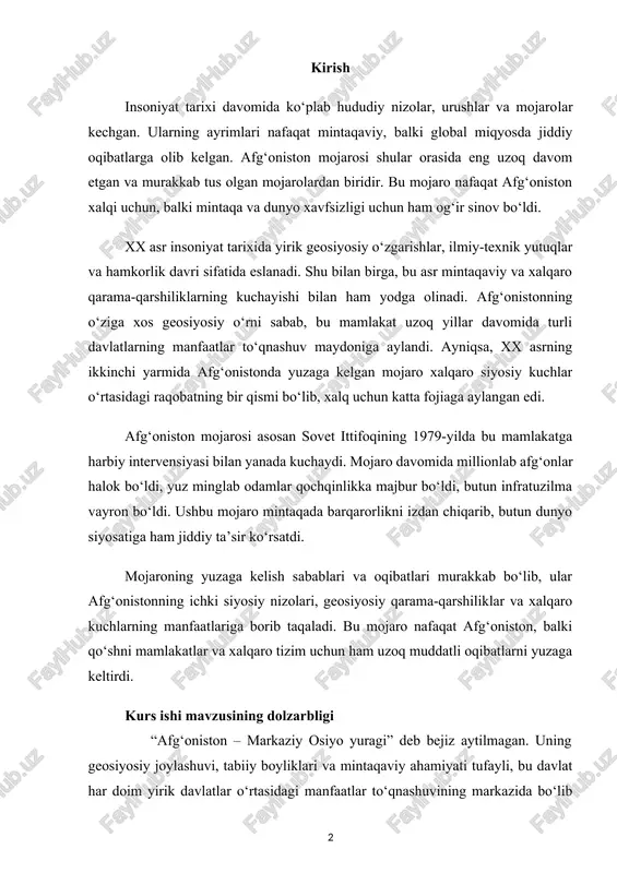 kelish sabablari va oqibatlari murakkab bo‘lib, ular afg‘onistonning ichki siyosiy nizolari, geosiyosiy qarama-qarshiliklar va xalqaro kuchlarning manfaatlariga borib taqaladi. bu mojaro nafaqat afg‘oniston, balki qo‘shni mamlakatlar va xalqaro tizim uchun ham uzoq muddatli oqibatlarni yuzaga keltirdi. kurs ishi mavzusining dolzarbligi “afg‘oniston – markaziy osiyo yuragi” deb bejiz aytilmagan. uning geosiyosiy joylashuvi, tabiiy boyliklari va mintaqaviy ahamiyati tufayli, bu davlat har doim yirik davlatlar o‘rtasidagi manfaatlar to‘qnashuvining markazida bo‘lib kelgan. afg‘oniston mojarosi insoniyat tarixidagi eng uzoq davom etgan qurolli nizolardan biri sifatida nafaqat bu mamlakatni, balki butun mintaqani inqirozga olib keldi. mojaro natijasida millionlab insonlar qurbon bo‘ldi, millionlab odamlar qochqinlikka yuz tutdi va infratuzilma butkul vayron bo‘ldi. insoniyat tarixi davomida urushlar har doim katta yo‘qotishlar olib kelgan. afg‘oniston mojarosi esa o‘z ko‘lami va davomiyligi jihatidan alohida ajralib turadi. bu mojaro nafaqat afg‘oniston xalqining taqdiriga, balki qo‘shni davlatlarning xavfsizligi va xalqaro siyosiy vaziyatga ham jiddiy ta’sir ko‘rsatdi. bu holat mintaqaviy barqarorlikni tiklash …