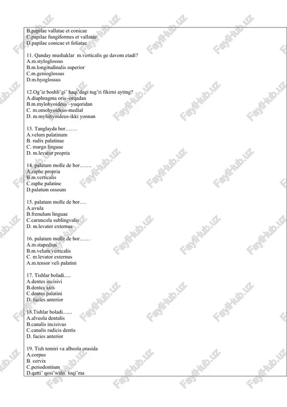 nioglossus b.m.palatopharyngeus,m.styloglossus c.m.levator veli palatini,m.uvulae d.m.tensor veli palatini, m.styloglossus 10. tilning oldingi qismining yuqorgi yuzasidagi so’rgichlar? a.papilae filiformes et conicae b.papilae vallatae et conicae c.papilae fungiformes et vallatae d.papilae conicae et foliatae 11. qanday mushaklar m.verticalis ge davom etadi? a.m.styloglossus b.m.longitudinalis superior c.m.genioglossus d.m.hyoglossus 12.og’iz boshli’gi’ haqi’dagi tug’ri fikirni ayting? a.diaphragma oris -orqadan b.m.mylohyoideus –yuqoridan c. m.omohyoideus-medial d. m.mylohyoideus-ikki yonnan 13. tanglayda bor……. a.velum palatinum b. radix palatinae c. margo linguae d. m.levator propria 14. palatum molle de bor……. a.raphe propria b.m.verticalis c.raphe palatine d.palatum osseum 15. palatum molle de bor…. a.uvula b.frenulum linguae c.caruncula sublingvalis d. m.levator externus 16. palatum molle de bor…… a.m.stapedius b.m.velum verticalis c. m.levator externus a.m.tensor veli palatini 17. tishlar boladi..... a.dentes incisivi b.dentes axis c.dentes palatini d. facies anterior 18.tishlar boladi....... a.alveola dentalis b.canalis incisivus c.canalis radicis dentis d. facies anterior 19. tish tomiri va albeola orasida a.corpus b. cervix c.periodontium d.qatti’ qosi’wshi’ toqi’ma …