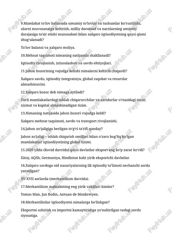 i nimaning natijasida shakllanadi? iqtisodiy rivojlanish, ixtisoslashuv va savdo ehtiyojlari. 11.jahon bozorining vujudga kelishi nimalarni keltirib chiqardi? xalqaro savdo, iqtisodiy integratsiya, global raqobat va resurslar almashinuvini. 12.xalqaro bozor deb nimaga aytiladi? turli mamlakatlardagi ishlab chiqaruvchilar va xaridorlar o'rtasidagi tovar, xizmat va kapital almashinadigan tizim. 13.nimaning natijasida jahon bozori vujudga keldi? xalqaro mehnat taqsimoti, savdo va transport rivojlanishi. 14.jahon xo‘jaligiga berilgan to‘g‘ri ta'rifi qanday? jahon xo'jaligi – ishlab chiqarish omillari bilan o‘zaro bog‘liq bo‘lgan mamlakatlar iqtisodiyotining global tizimi. 15.2020 yilda (kovid davrida) qaysi davlatlar eksport eng ko‘p zarar ko‘rdi? xitoy, aqsh, germaniya, hindiston kabi yirik eksportchi davlatlar. 16.xalqaro savdoga oid nazariyalarning ilk iqtisodiy ta’limoti nechanchi asrda yaratilgan? xv-xvii asrlarda (merkantilizm davrida). 17.merkantilizm maktabining eng yirik vakillari kimlar? tomas man, jan bodin, antuan de monkretyen. 18.merkantilistlar iqtisodiyotni nimalarga bo‘lishgan? eksportni oshirish va importni kamaytirishga yo'naltirilgan tashqi savdo siyosatiga. 19.merkantilistlar g‘oyasiga binoan iqtisodiy tizimda nimaga erishib bo‘lmaydi? barcha mamlakatlar uchun bir vaqtda foyda …