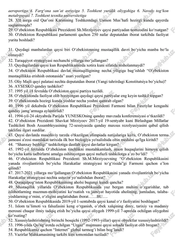 a bo'lib o'tgan 30-xalqaro biologiya olimpiadasida (ibo) o’zbekiston jamoasi qanday natijalar ko’rsatgan? 19.o‘zbekiston respublikasi qaysi tashkilotlar bilan hamkorlikni yo‘lga qo‘ygan? 20. quyidagi davlatlardan qaysi biri o‘zbekistonning mustaqilligini birinchi bo‘lib tan olgan? 21. o‘zbekiston respublikasi prezidenti sh.m.mirziyoevning “o‘zbekiston respublikasini yanada rivojlantirish bo‘yicha harakatlar strategiyasi to‘g‘risida”gi farmoni qachon e’lon qilindi? 22. “shanxay forumi” shhhtga o‘zgartirilmasdan oldin qanday nomlangan? 23. 2017-yil o‘zbekistonga tashrif buyurgan bmt bosh kotibi kim edi? 24.oʻzbekiston respublikasi konstitutsiyasi umumxalq muhokamasiga necha marotaba qoʻyilgan? 25.o‘zbekiston respublikasi prezidenti shavkat mirziyoev qachon “atoqli davlat arbobi va yozuvchi sharof rashidov tavalludining 100 yilligini nishonlash to‘g‘risida” gi qarorga imzo chekdi. 26. o‘zbekiston respublikasi prezidenti shavkat mirziyoyev 2017- yil 27- mart kuni qanday qarorga imzo chekdi? 27.oʻzbekiston respublikasi birirnchi prezidenti i.a.karimov nomi qaysi obyektlar nomiga qoʻyilgan? 1. asaka avtomobil saroyiga 2. fargʻona xalqaro aeroporti 3.toshkent xalqaro aeroportiga 4. fargʻona san’at asroyiga 5. toshkent yuridik oliygohiga 6. navoiy togʻkon metalrguyasi 7. toshkent texnika universitetiga 28. xii …