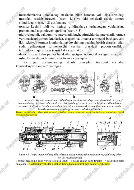 an talablarni shakllantiradi. avtomobil tormoz boshqarmasi tizimlarining turli qismlarida qismlarning vazifalarini faollovchi, rostlovchi va ish jarayonini talab darajasida amalga oshiruvchi avtomat/avtomatlashtirilgan qurilmalar joriy qilinadi. masalan: · tormoz yuritmasini ishga tushishga ketgan vaqtni kam bo‘lishiga, tormoz pedalining erkin yo‘lini oshib ketmasligiga xizmat qiladigan tormoz mexanizmlarida kolodkadagi nakladka bilan baraban yoki disk orasidagi masofani rostlab turuvchi (rasm. 4.1) va ikki seksiyali asosiy tormoz silindridagi (rasm. 4.2) qurilmalar; · tormoz kuchini oldi va ketingi g‘ildiraklarga tushayotgan yuklanishga proporsional taqsimlovchi qurilma (rasm. 4.3); · gidrovakuumli, vakuumli va pnevmatik kuchaytirgichlarda, pnevmatik tormoz yuritmasidagi tormoz kranlarida, tyagach va tirkama tormozini boshqaruvchi ikki seksiyali tormoz kranlarida haydovchining pedalga bosish darajasi bilan sodir etilayotgan tormozlovchi kuchlar orasidagi proporsionallikni ta’minlovchi qurilmalar (rasm 4.4 va rasm 4.5); · davomli qiyalikdan pastka harakatlanayotgan avtomobil tezligini meyordan oshib ketmasligini ta’minlovchi tizim va boshqalar. keltirilgan qurilmalarning ishlash prinsiplari transport vositalari konstruksiyasi fanida o‘rganilgan. a b v rasm 4.1. tormoz mexanizmlari ishqalanish yuzalari orasidagi …