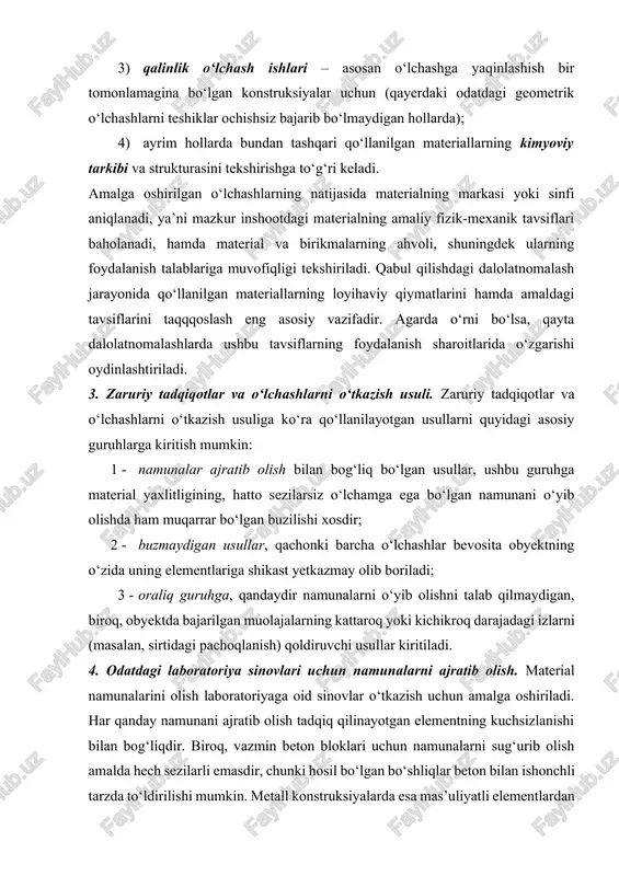 iyasi – yaxlitlilikning buzilishi (yoriqlar, o‘piriqlar, qat-qat ajralish, bo‘shliqlar va h.k.), tarkibidagi begona kiritmalar, korroziya, chirish va h.k.; 1. qalinlik o‘lchash ishlari – asosan o‘lchashga yaqinlashish bir tomonlamagina bo‘lgan konstruksiyalar uchun (qayerdaki odatdagi geometrik o‘lchashlarni teshiklar ochishsiz bajarib bo‘lmaydigan hollarda); 1. ayrim hollarda bundan tashqari qo‘llanilgan materiallarning kimyoviy tarkibi va strukturasini tekshirishga to‘g‘ri keladi. amalga oshirilgan o‘lchashlarning natijasida materialning markasi yoki sinfi aniqlanadi, ya’ni mazkur inshootdagi materialning amaliy fizik-mexanik tavsiflari baholanadi, hamda material va birikmalarning ahvoli, shuningdek ularning foydalanish talablariga muvofiqligi tekshiriladi. qabul qilishdagi dalolatnomalash jarayonida qo‘llanilgan materiallarning loyihaviy qiymatlarini hamda amaldagi tavsiflarini taqqqoslash eng asosiy vazifadir. agarda o‘rni bo‘lsa, qayta dalolatnomalashlarda ushbu tavsiflarning foydalanish sharoitlarida o‘zgarishi oydinlashtiriladi. 3. zaruriy tadqiqotlar va o‘lchashlarni o‘tkazish usuli. zaruriy tadqiqotlar va o‘lchashlarni o‘tkazish usuliga ko‘ra qo‘llanilayotgan usullarni quyidagi asosiy guruhlarga kiritish mumkin: 1. namunalar ajratib olish bilan bog‘liq bo‘lgan usullar, ushbu guruhga material yaxlitligining, hatto sezilarsiz o‘lchamga ega bo‘lgan namunani o‘yib olishda ham …