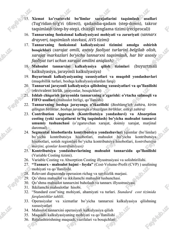 b chiqarish, yordamchi ishlab chiqarish xarajatlari) 14. xarajatlarni ikkibosqichli taqsimlash jarayoni (taqsimlashning asosiy maqsadlari, faoliyat maydoni, qismlar, ekspedisiya, mahsulot, ish va xizmatlar, tannarx zarrachalari) 15. xizmat ko’rsatuvchi bo’limlar xarajatlarini taqsimlash usullari (tug’ridan-to’g’ri (direct), qadamba-qadam (step-down), takror taqsimlash (step-by-step), chiziqli tenglama tizimi (reciprocal)) 16. tannarxning funksional kalkulyasiyasi mohiyati va zaruriyati (tannarx drayveri, taqsimlash stavkasi, avs tizimi) 17. tannarxning funksional kalkulyasiyasi tizimini amalga oshirish bosqichlari (xarajat omili, asosiy faoliyat turlarini belgilab olish, xarajat markazlari bo’yicha tannarxni taqsimlash, har bir asosiy faoliyat turi uchun xarajat omilini aniqlash) 18. mahsulot tannarxini kalkulyasiya qilish tizimlari (buyurtmali kalkulyasiya, jarayonli kalkulyasiya) 19. buyurtmali kalkulyasiyaning xususiyatlari va muqobil yondashuvlari (muqobillik turlari, boshqa kalkulyasiyalardan farqi) 20. tannarxni jarayonli kalkulyasiya qilishning xususiyatlari va qo’llanilishi (ekvivalent birlik, jarayonlar, bosqichlari) 21. ishlab chiqarish jarayonida tannarxning o’zgarishi: o’rtacha salmoqli va fifo usullari (mahsulot birligi, qo’llanishi) 22. tannarxning boshqa jarayonga o’tkazilishi (boshlang’ich zahira, kirim qilingan birliklar, boshqa jarayonga o’tkazilgan birliklar, oxirgi zahira) 23. contribution …