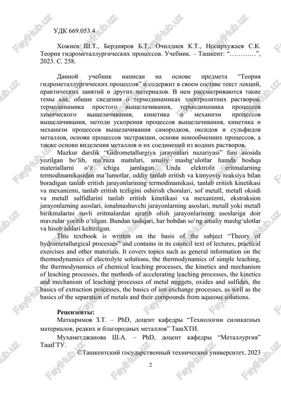 tirilgan. this textbook is written on the basis of the subject “theory of hydrometallurgical processes” and contains in its council text of lectures, practical exercises and other materials. it covers topics such as general information on the thermodynamics of electrolyte solutions, the thermodynamics of simple leaching, the thermodynamics of chemical leaching processes, the kinetics and mechanism of leaching processes, the methods of accelerating leaching processes, the kinetics and mechanism of leaching processes of metal nuggets, oxides and sulfides, the basics of extraction processes, the basics of ion exchange processes, as well as the basics of the separation of metals and their compounds from aqueous solutions. retsenzenti: matkarimov z.t. – phd, dotsent kafedri “texnologii silikatnix materialov, redkix i blagorodnix metallov” tashxti. muxametdjanova sh.a. – phd, dotsent kafedri “metallurgiya” tashgtu. ©tashkentskiy gosudarstvenniy texnicheskiy universitet, 2023 vvedenie metallurgicheskie protsessi podrazdelyayutsya na pirometallurgicheskie i gidrometallurgicheskie. sut gidrometallurgicheskix protsessov zaklyuchaetsya v perevode metallov iz rudi, …