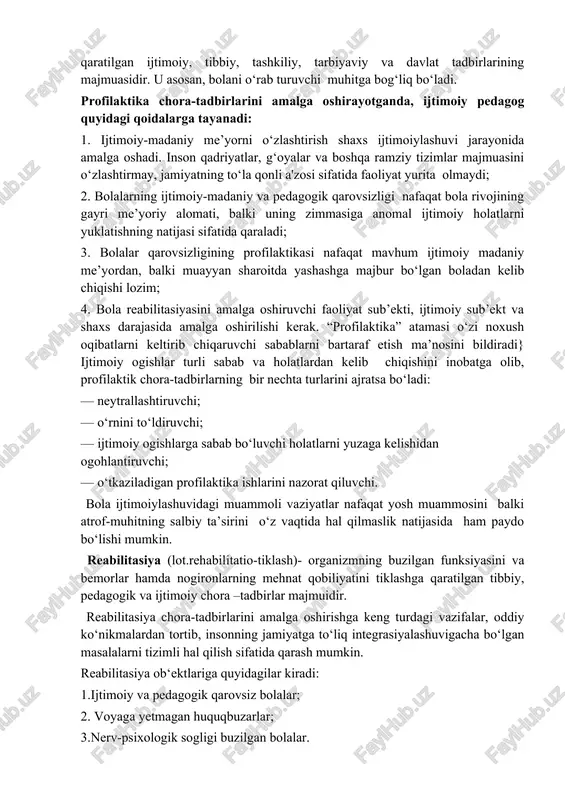ktika — bola xulq-atvorida ijtimoiy me’yorlardan ogishning turli shakllarini keltirib chiqaruvchi asosiy sabab va sharoitlarni bartaraf etishga qaratilgan ijtimoiy, tibbiy, tashkiliy, tarbiyaviy va davlat tadbirlarining majmuasidir. u asosan, bolani o‘rab turuvchi muhitga bog‘liq bo‘ladi. profilaktika chora-tadbirlarini amalga oshirayotganda, ijtimoiy pedagog quyidagi qoidalarga tayanadi: 1. ijtimoiy-madaniy me’yorni o‘zlashtirish shaxs ijtimoiylashuvi jarayonida amalga oshadi. inson qadriyatlar, g‘oyalar va boshqa ramziy tizimlar majmuasini o‘zlashtirmay, jamiyatning to‘la qonli a'zosi sifatida faoliyat yurita olmaydi; 2. bolalarning ijtimoiy-madaniy va pedagogik qarovsizligi nafaqat bola rivojining gayri me’yoriy alomati, balki uning zimmasiga anomal ijtimoiy holatlarni yuklatishning natijasi sifatida qaraladi; 3. bolalar qarovsizligining profilaktikasi nafaqat mavhum ijtimoiy madaniy me’yordan, balki muayyan sharoitda yashashga majbur bo‘lgan boladan kelib chiqishi lozim; 4. bola reabilitasiyasini amalga oshiruvchi faoliyat sub’ekti, ijtimoiy sub’ekt va shaxs darajasida amalga oshirilishi kerak. “profilaktika” atamasi o‘zi noxush oqibatlarni keltirib chiqaruvchi sabablarni bartaraf etish ma’nosini bildiradi} ijtimoiy ogishlar turli sabab va holatlardan kelib chiqishini inobatga olib, profilaktik chora-tadbirlarning bir …