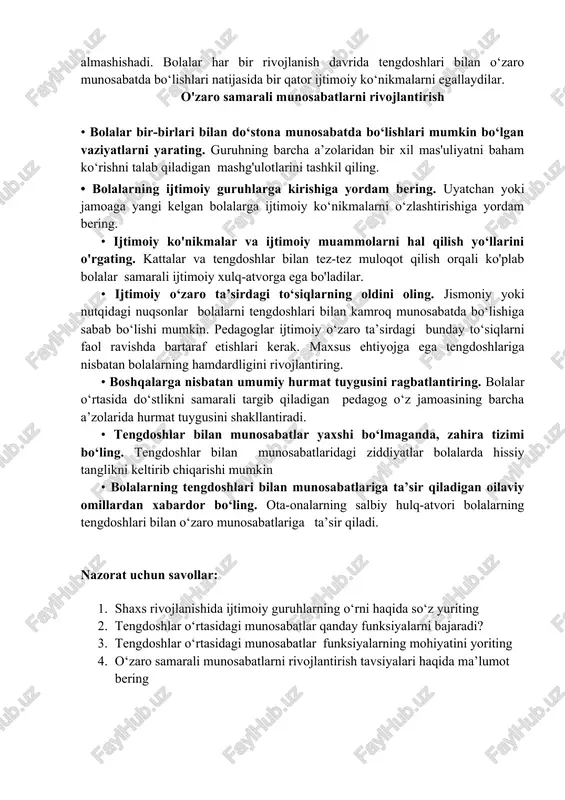 ular bir-birlariga namuna bo‘lib, nima mumkin va nima mumkin emasligini ko‘rsatadilar. tengdoshlar bir-birlarining yoshi, jinsi, etnik guruhi va madaniy muhitiga mos keladigan usullarda harakat qilishlari uchun e`tiborli bo`ladilar. tengdoshlar o‘zlikni anglashga hissa qo‘shadilar; tengdoshlar bilan birlashish bolalarga kimligini va nima bo‘lishni xohlashlariga yordam beradi. tengdoshlar dunyogarashning umumiy usullariga erishadilar; vaqt o‘tishi bilan o‘zaro munosabatlarining natijasi o‘laroq bolalar dunyo haqida o‘zaro fikr almashishadi. bolalar har bir rivojlanish davrida tengdoshlari bilan o‘zaro munosabatda bo‘lishlari natijasida bir qator ijtimoiy ko‘nikmalarni egallaydilar. o'zaro samarali munosabatlarni rivojlantirish • bolalar bir-birlari bilan do‘stona munosabatda bo‘lishlari mumkin bo‘lgan vaziyatlarni yarating. guruhning barcha a’zolaridan bir xil mas'uliyatni baham ko‘rishni talab qiladigan mashg'ulotlarini tashkil qiling. • bolalarning ijtimoiy guruhlarga kirishiga yordam bering. uyatchan yoki jamoaga yangi kelgan bolalarga ijtimoiy ko‘nikmalarni o‘zlashtirishiga yordam bering. • ijtimoiy ko'nikmalar va ijtimoiy muammolarni hal qilish yo‘llarini o'rgating. kattalar va tengdoshlar bilan tez-tez muloqot qilish orqali ko'plab bolalar samarali ijtimoiy xulq-atvorga ega bo'ladilar. • …