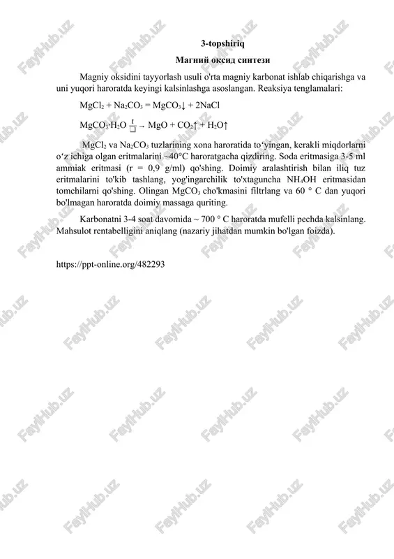 arbonat ishlab chiqarishga va uni yuqori haroratda keyingi kalsinlashga asoslangan. reaksiya tenglamalari: mgcl2 + na2co3 = mgco3↓ + 2nacl mgco3·h2o mgo + co2↑ + h2o↑ mgcl2 va na2co3 tuzlarining xona haroratida toʻyingan, kerakli miqdorlarni oʻz ichiga olgan eritmalarini ~40°c haroratgacha qizdiring. soda eritmasiga 3-5 ml ammiak eritmasi (r = 0,9 g/ml) qo'shing. doimiy aralashtirish bilan iliq tuz eritmalarini to'kib tashlang, yog'ingarchilik to'xtaguncha nh4oh eritmasidan tomchilarni qo'shing. olingan mgco3 cho'kmasini filtrlang va 60 ° c dan yuqori bo'lmagan haroratda doimiy massaga quriting. karbonatni 3-4 soat davomida ~ 700 ° c haroratda mufelli pechda kalsinlang. mahsulot rentabelligini aniqlang (nazariy jihatdan mumkin bo'lgan foizda). https://ppt-online.org/482293
