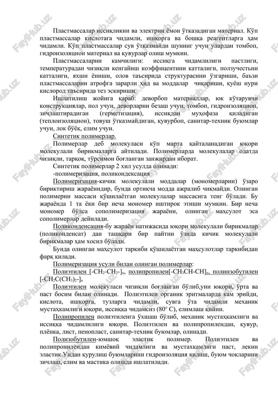 suv o'tkazmaydi shuning uchun ulardan tombop, gidroizolyatsion material va quvurlar olish mumkin. plastmassalarni kamchiligi: issiqga chidamliligi pastligi, temperaturadan chiziqli kengayish koeffitsentini kattaligi, polzuchestni kattaligi, yaxshi yonishi, olov ta'sirida strukturasini o'zgarishi, ba'zi plastmassalarni atrofga zararli hid va moddalar chiqarishi, quyosh nuri kislorod ta'sirida tez eskirishi. ishlatilish joyiga qarab: devorbop materiallar, yuk ko'taruvchi konstruktsiyalar, pol uchun, devorlarni bezash uchun, tombop, gidroizolyatsion, zichlashtiradigan (germetizatsiya), issiqdan muhofaza qiladigan (teploizolyatsion), tovush o'tkazmaydigan, quvurbop, sanitar-texnik buyumlar uchun, lok bo'yoq, elim uchun. sintetik polimerlar. polimerlar deb molekulasi ko'p marta qaytalanadigan yuqori molekulali birikmalarga aytiladi. polimerlarda molekulalar odatda chiziqli, tarqoq, to'rsimon bog'langan zanjirdan iborat. sintetik polimerlar 2 xil usulda olinadi: -polimerizatsiya, polikondeksatsiya polimerizatsiya-kichik molekulali moddalar (monomerlarni) o'zaro biriktirish jarayonidir, bunda ortiqcha modda ajralib chiqmaydi. olingan polimerni massasi qo'shilayotgan molekulalar massasiga teng bo'ladi. bu jarayonda 1 ta yoki bir necha monomer ishtirok etishi mumkin. bir necha monomer bo'lsa sopolimerizatsiya jarayoni, olingan mahsulot esa sopolimerlar deyiladi. polikondensatsiya-bu jarayon natijasida yuqori …