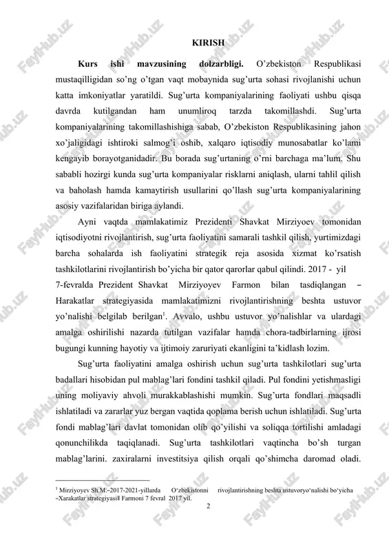 iyati ekanligini ta’kidlash lozim. [1: mirziyoyev sh.m.―2017-2021-yillarda o‘zbekistonni rivojlantirishning beshta ustuvoryo‘nalishi bo‘yicha ―xarakatlar strategiyasi‖ farmoni 7 fevral 2017 yil.] sug’urta faoliyatini amalga oshirish uchun sug’urta tashkilotlari sug’urta badallari hisobidan pul mablag’lari fondini tashkil qiladi. pul fondini yetishmasligi uning moliyaviy ahvoli murakkablashishi mumkin. sug’urta fondlari maqsadli ishlatiladi va zararlar yuz bergan vaqtida qoplama berish uchun ishlatiladi. sug’urta fondi mablag’lari davlat tomonidan olib qo’yilishi va soliqqa tortilishi amladagi qonunchilikda taqiqlanadi. sug’urta tashkilotlari vaqtincha bo’sh turgan mablag’larini. zaxiralarni investitsiya qilish orqali qo’shimcha daromad oladi. shuning uchun sug’urta faoliyatini iqtisodiyotni modernizatsiya qilish sharoitida 5 samarali tashkil qilish va boshqarish mamlakatimiz iqtisodiyotining rivojlanishiga, xalq farovonligini oshishiga katta yordam beradi. iqtisodiyotni modernizatsiya qilish sharoitida sug’urta faoliyatini samarali boshqarish sug’urta tashkilotlarining ijtimoiy-iqtisodiy va umumiy samadorlik ko’rsatkichlarida o’z aksini topadi va unga baho beriladi. o’zbekistonda sug’urta kompaniyalarini samarali boshqarish borasida ijobiy natijalarga erishish nuqtai nazaridan kelib chiqib, mavzuning dolzarbligi iqtisodiyotni modernizatsiya qilish sharoitida sug’urta faoliyatini samarali boshqarish zarurligidan …