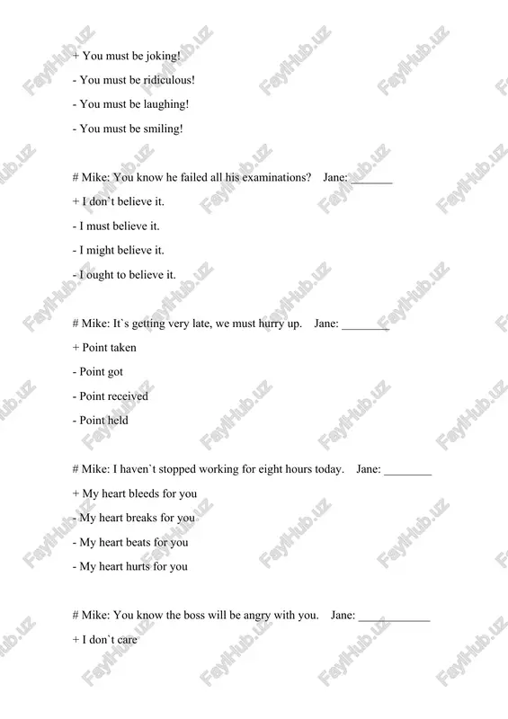 ______` + well, you can count on me - well, you can number me. - well, i`m your number. - well, you can add on me. # mike: `they haven`t sent me the bill for a year now. what would you do?` jane: `________` + i`d simply forget it. - i`d simply forgo it. - i`d simply forbid. - i`d simply forecast. # mike: `can you explain why she did that?` jane: `________` + heaven only knows. - heaven alone will say. - heaven only says. - heaven alone speaks. # mike: `do you think he`ll be the next president?` jane: `________` + your guess is as good as mine. - your guess is better. - my guess is worse. - we must guess harder. # mike: `that`s the 16th job interview i`ve failed. what should i do?` jane: `________` + don`t give up. - don`t give over. - don`t …