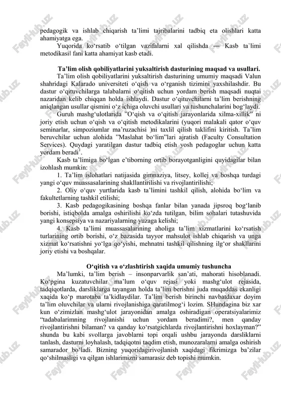 s tuyg`ularini tarbiyalash vazifasini quyadi. bu vazifalarni bajarish ishlab chiqarishda yangi texnika va texnologiyadan foydalana oladigan oqori malakali ishchilarni etishtirish demakdir. mazkur vazifani muvoffaqiyatli xal qilishda muxandis- pedagoglarning fan va texnika sohasidagi yutuqlaridan muttasil foydalana bilishlari, o‘quv jarayonida ilg`or pedagogik va ishlab chiqarish ta’limi tajribalarini tadbiq eta olishlari katta ahamiyatga ega. yuqorida ko‘rsatib o‘tilgan vazifalarni xal qilishda ― kasb ta`limi metodikasi‖ fani katta ahamiyat kasb etadi. ta’lim olish qobiliyatlarini yuksaltirish dasturining maqsad va usullari. ta’lim olish qobiliyatlarini yuksaltirish dasturining umumiy maqsadi valun shahridagi kalarado universiteti o‘qish va o‘rganish tizimini yaxshilashdir. bu dastur o‘qituvchilarga talabalarni o‘qitish uchun yordam berish maqsadi nuqtai nazaridan kelib chiqqan holda ishlaydi. dastur o‘qituvchilarni ta’lim berishning aniqlangan usullar qismini o‘z ichiga oluvchi usullari va tushunchalarini bog‘laydi. guruh mashg‘ulotlarida ”o‘qish va o‘qitish jarayonlarida xilma-xillik” ni joriy etish uchun o‘qish va o‘qitish metodikalarini (yuqori malakali qator o‘quv seminarlar, simpoziumlar ma’ruzachisi )ni taxlil qilish taklifini kiritish. ta’lim beruvchilar uchun alohida …