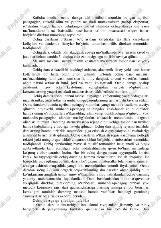 ziladi. ochiq darslarni o‘tkazish o‘rta ixtisoslik, kasb-hunar ta’limi muassasalari o‘qituvchilarining malaka oshirish shakllaridan biriga kiradi. o‘rta ixtisoslik, kasb-hunar ta’limi muassasalarida ochiq darslar o‘quv rejadagi barcha fanlardan o‘tkazilishi mumkin. umumkasbiy va mutaxassislik fanlaridan o‘tkaziladigan ochiq darslarga alohida e’tibor berish tavsiya etiladi. ochiq darsni o‘tkazish to‘g`risidagi taklif pedagog kadrlar tomonidan o‘quv semestri boshlanishiga qadar kafedra mudiriga ma’lum qilinadi. kafedra mudiri, ochiq darsga taklif etilishi mumkin bo‘lgan tajribali pedagoglar, etakchi olim va yuqori malakali mutaxassislar (tashqi ekspertlar) ro‘yhatini tuzadi hamda belgilangan jadval shaklida ochiq darsga oid zarur ma’lumotlarni o‘rta ixtisoslik, kasb-hunar ta’limi muassasasi o‘quv ishlari bo‘yicha direktor muoviniga topshiradi. ochiq darslarni o‘tkazish to‘g`risidagi kafedralar takliflari kasb-hunar kollejlari va akademik litseylar bo‘yicha umumlashtirilib, direktor tomonidan tasdiqlanadi. ochiq dars, odatda ikki akademik soatga mo‘ljallanadi. ma’ruzachi savol va javoblar uchun kamida 5- daqiqa vaqt zahirasiga ega bo‘lishi tavsiya qilinadi. ma’ruza mavzusi, uslubi, texnik vositalari ma’ruzachi tomonidan ixtiyoriy tanlanadi. ochiq dars o‘tkazilishi haqidagi axborot, akademik litsey yoki …