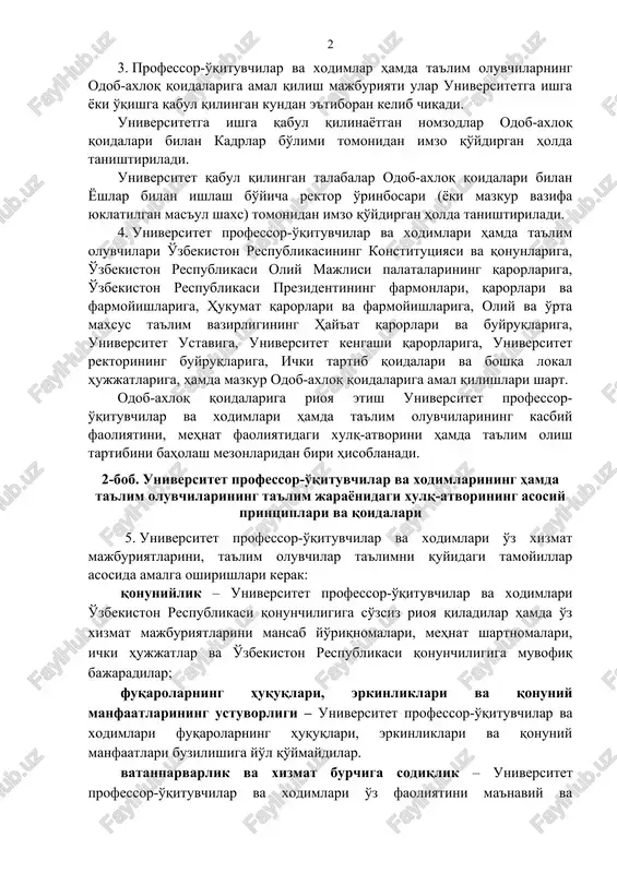 or-o'qituvchilar va xodimlar hamda ta'lim oluvchilarning odob-axloq qoidalariga amal qilish majburiyati ular universitetga ishga yoki o'qishga qabul qilingan kundan e'tiboran kelib chiqadi. universitetga ishga qabul qilinayotgan nomzodlar odob-axloq qoidalari bilan kadrlar bo'limi tomonidan imzo qo'ydirgan holda tanishtiriladi. universitet qabul qilingan talabalar odob-axloq qoidalari bilan yoshlar bilan ishlash bo'yicha rektor o'rinbosari (yoki mazkur vazifa yuklatilgan mas'ul shaxs) tomonidan imzo qo'ydirgan holda tanishtiriladi. 4. universitet professor-o'qituvchilar va xodimlari hamda ta'lim oluvchilari o'zbekiston respublikasining konstitutsiyasi va qonunlariga, o'zbekiston respublikasi oliy majlisi palatalarining qarorlariga, o'zbekiston respublikasi prezidentining farmonlari, qarorlari va farmoyishlariga, hukumat qarorlari va farmoyishlariga, oliy va o'rta maxsus ta'lim vazirligining hay'at qarorlari va buyruqlariga, universitet ustaviga, universitet kengashi qarorlariga, universitet rektorining buyruqlariga, ichki tartib qoidalari va boshqa lokal hujjatlariga, hamda mazkur odob-axloq qoidalariga amal qilishlari shart. odob-axloq qoidalariga rioya etish universitet professor-o'qituvchilar va xodimlari hamda ta'lim oluvchilarining kasbiy faoliyatini, mehnat faoliyatidagi xulq-atvorini hamda ta'lim olish tartibini baholash mezonlaridan biri hisoblanadi. 2-bob. universitet professor-o'qituvchilar …